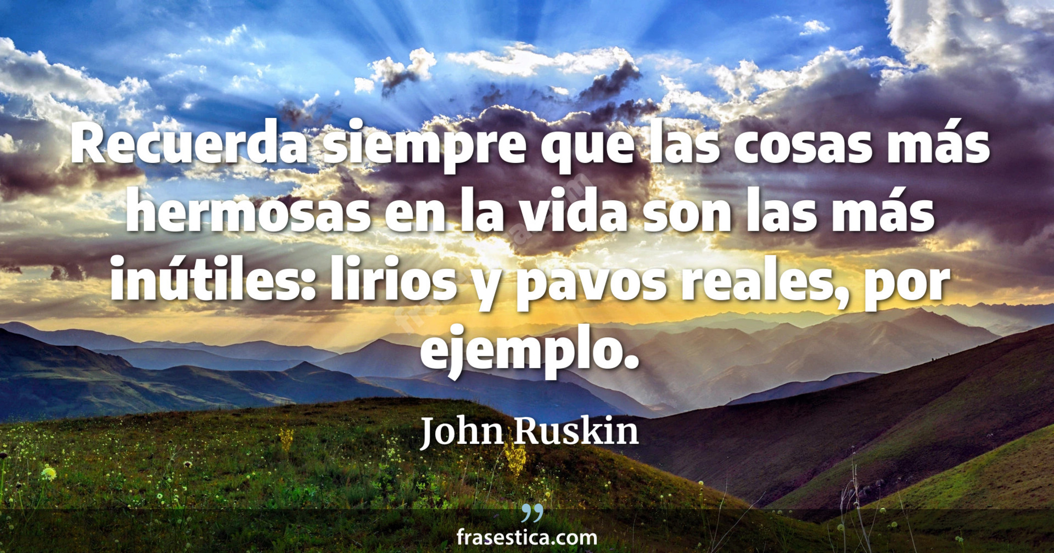 Recuerda siempre que las cosas más hermosas en la vida son las más inútiles: lirios y pavos reales, por ejemplo. - John Ruskin