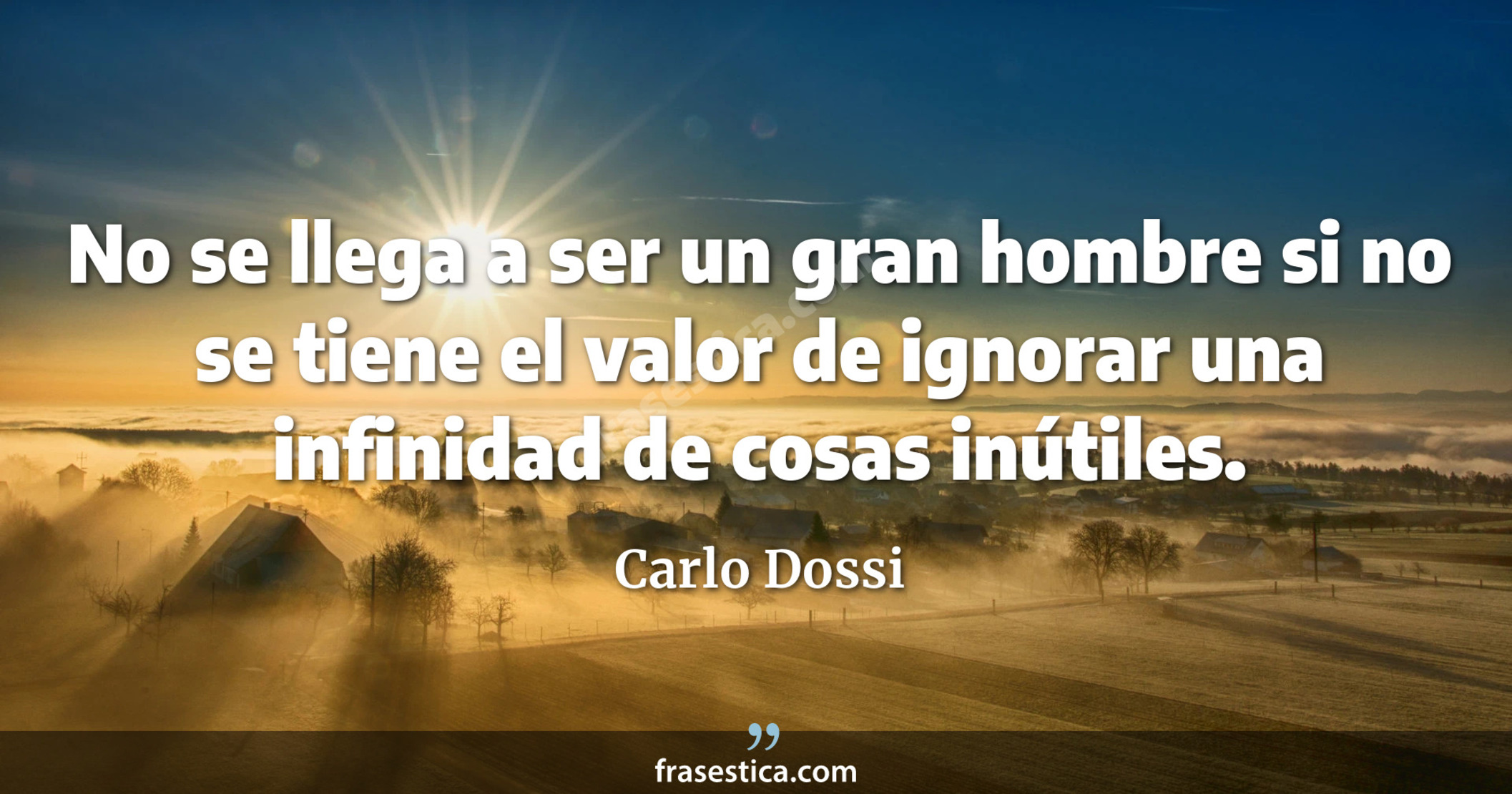 No se llega a ser un gran hombre si no se tiene el valor de ignorar una infinidad de cosas inútiles. - Carlo Dossi