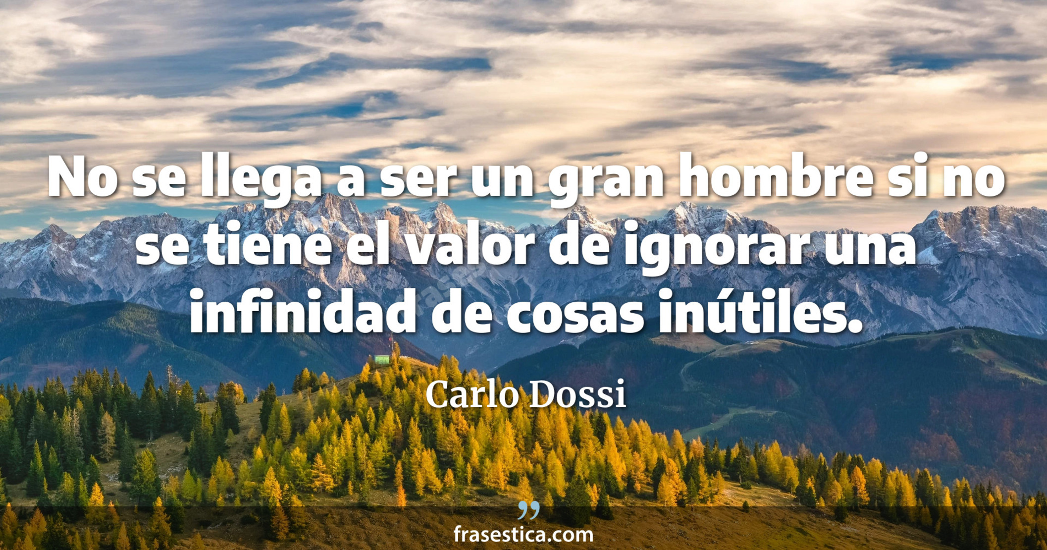 No se llega a ser un gran hombre si no se tiene el valor de ignorar una infinidad de cosas inútiles. - Carlo Dossi