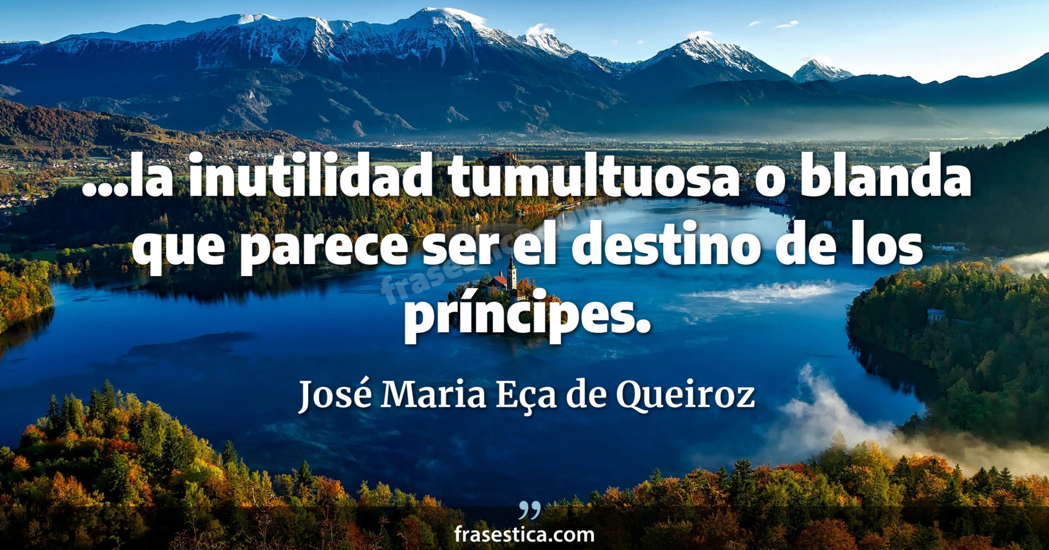 ...la inutilidad tumultuosa o blanda que parece ser el destino de los príncipes. - José Maria Eça de Queiroz