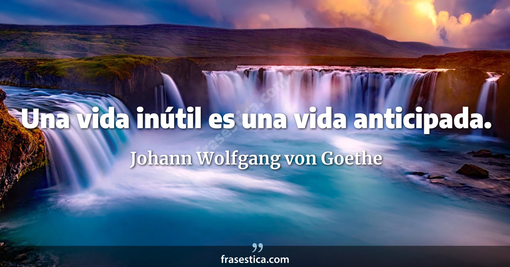 Una vida inútil es una vida anticipada. - Johann Wolfgang von Goethe