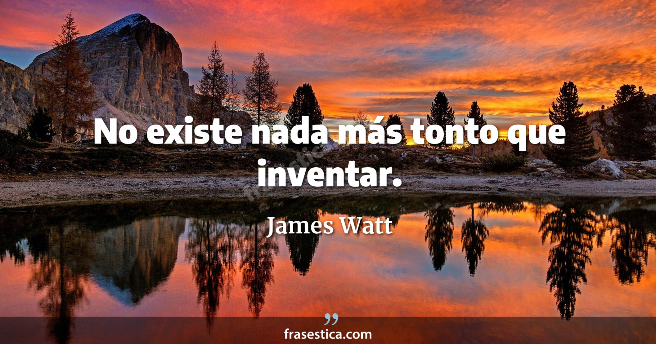 No existe nada más tonto que inventar. - James Watt