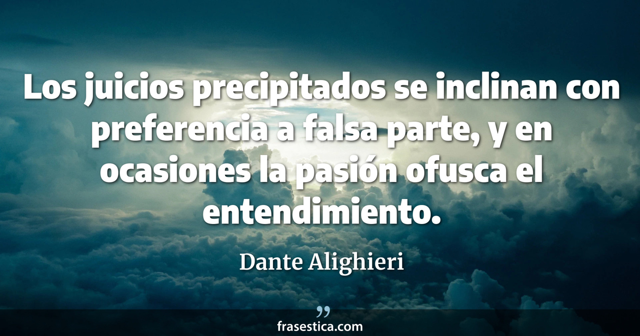 Los juicios precipitados se inclinan con preferencia a falsa parte, y en ocasiones la pasión ofusca el entendimiento. - Dante Alighieri