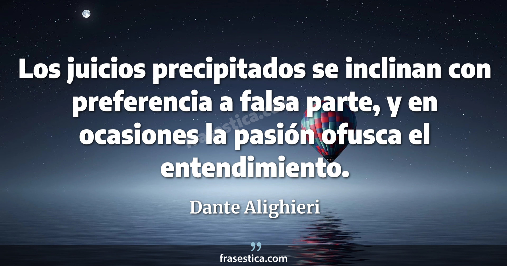 Los juicios precipitados se inclinan con preferencia a falsa parte, y en ocasiones la pasión ofusca el entendimiento. - Dante Alighieri