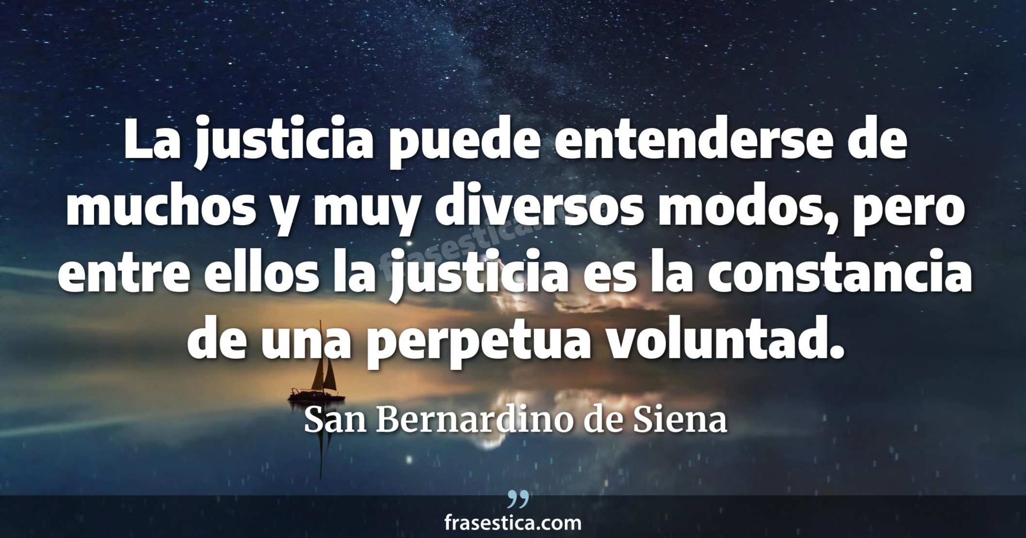La justicia puede entenderse de muchos y muy diversos modos, pero entre ellos la justicia es la constancia de una perpetua voluntad. - San Bernardino de Siena