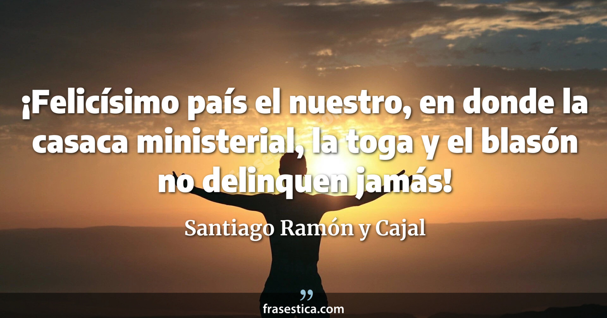 ¡Felicísimo país el nuestro, en donde la casaca ministerial, la toga y el blasón no delinquen jamás! - Santiago Ramón y Cajal