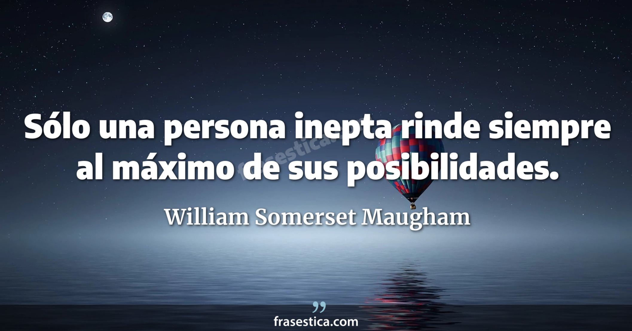 Sólo una persona inepta rinde siempre al máximo de sus posibilidades. - William Somerset Maugham