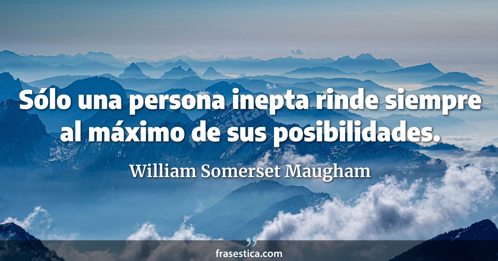 Sólo una persona inepta rinde siempre al máximo de sus posibilidades. - William Somerset Maugham