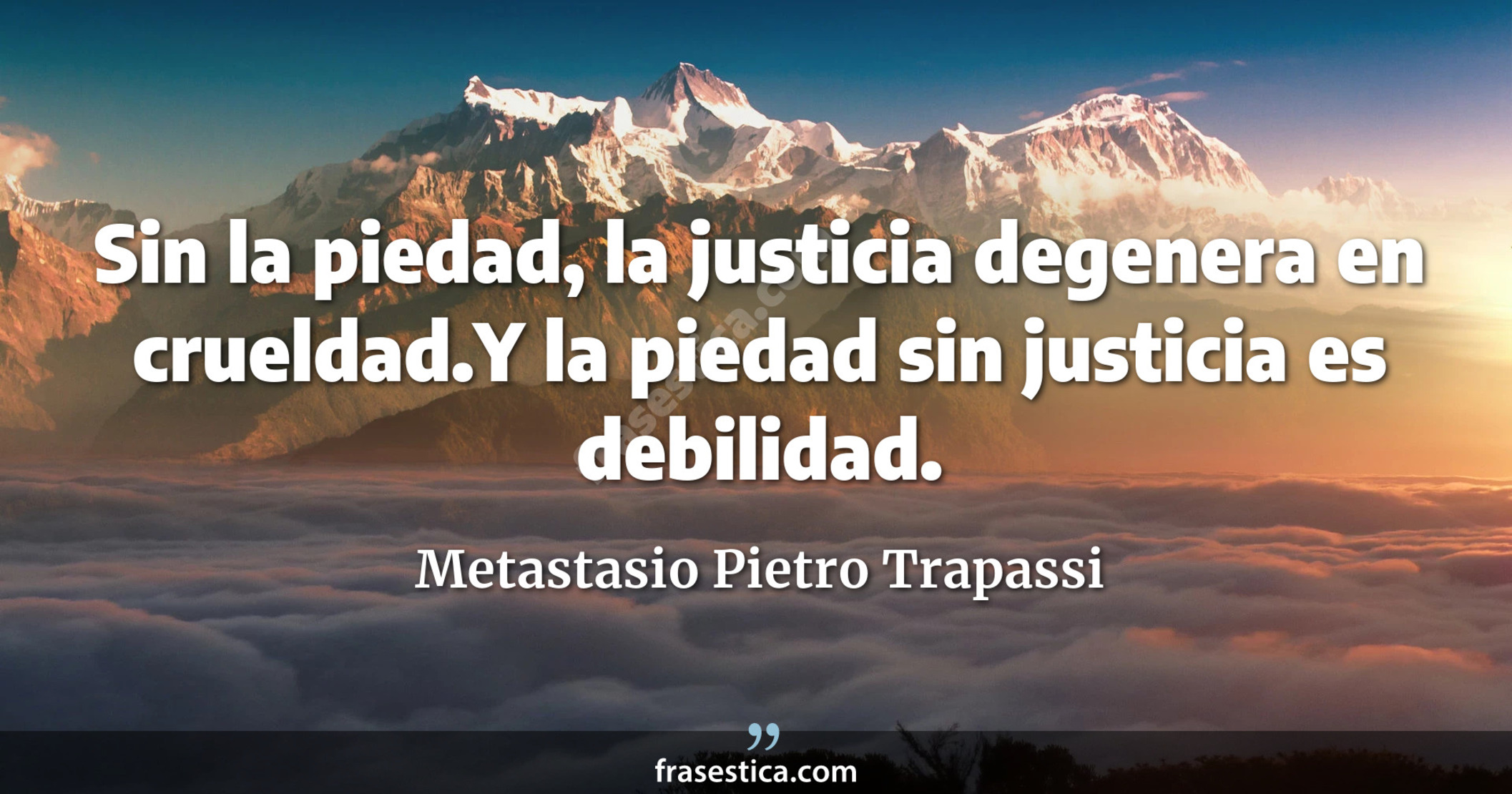 Sin la piedad, la justicia degenera en crueldad.Y la piedad sin justicia es debilidad. - Metastasio Pietro Trapassi