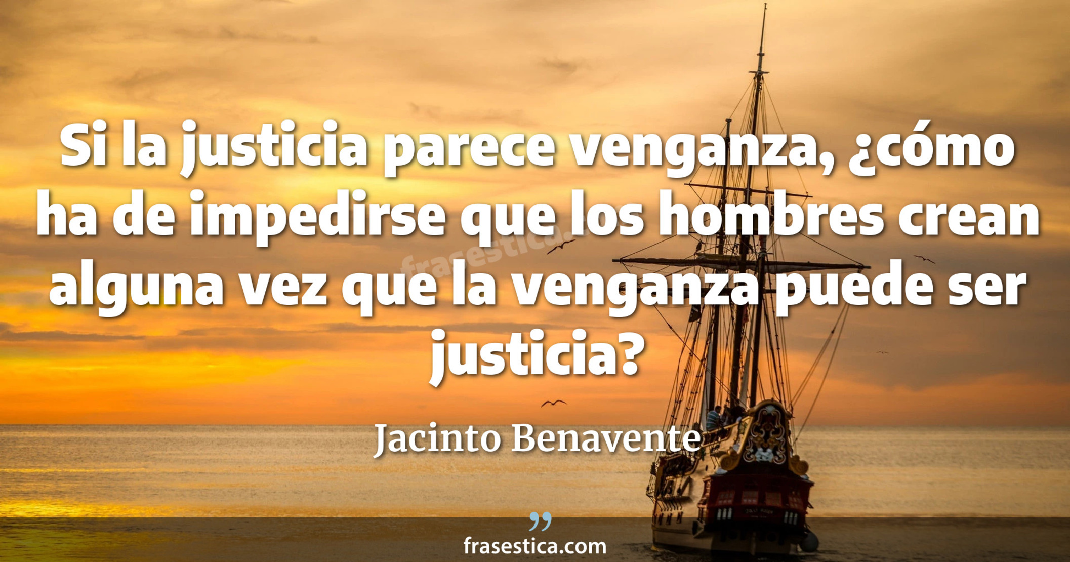 Si la justicia parece venganza, ¿cómo ha de impedirse que los hombres crean alguna vez que la venganza puede ser justicia? - Jacinto Benavente