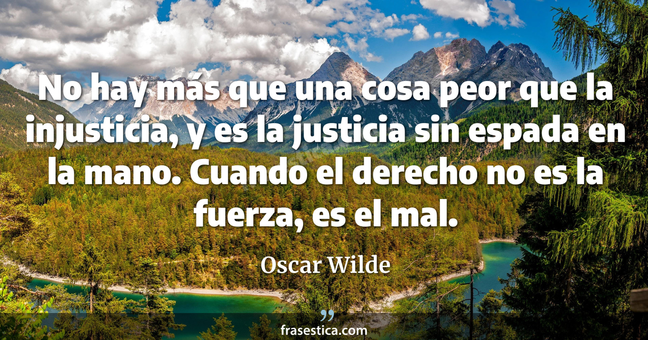 No hay más que una cosa peor que la injusticia, y es la justicia sin espada en la mano. Cuando el derecho no es la fuerza, es el mal. - Oscar Wilde