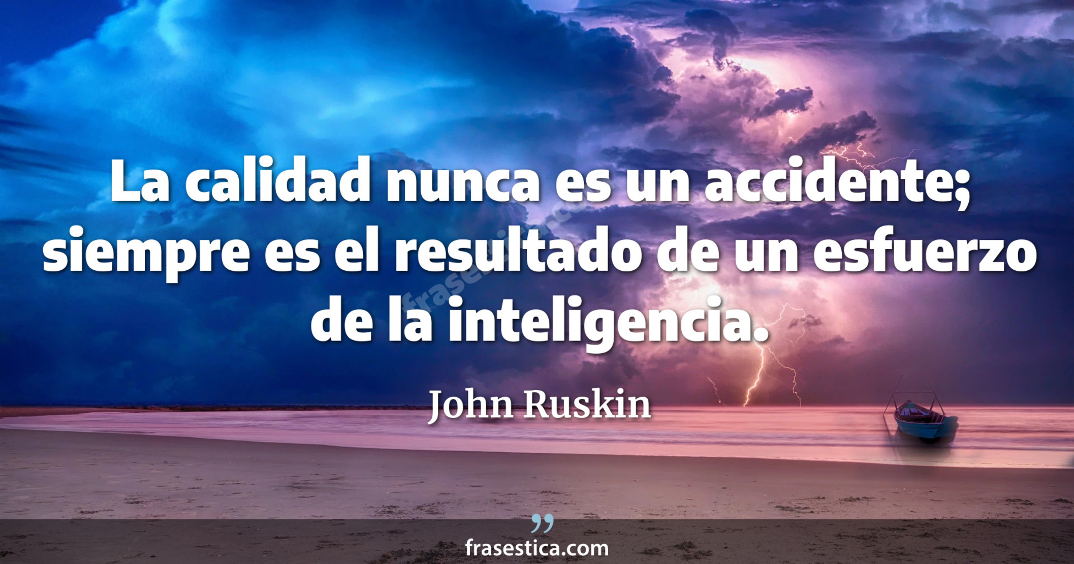 La calidad nunca es un accidente; siempre es el resultado de un esfuerzo de la inteligencia. - John Ruskin