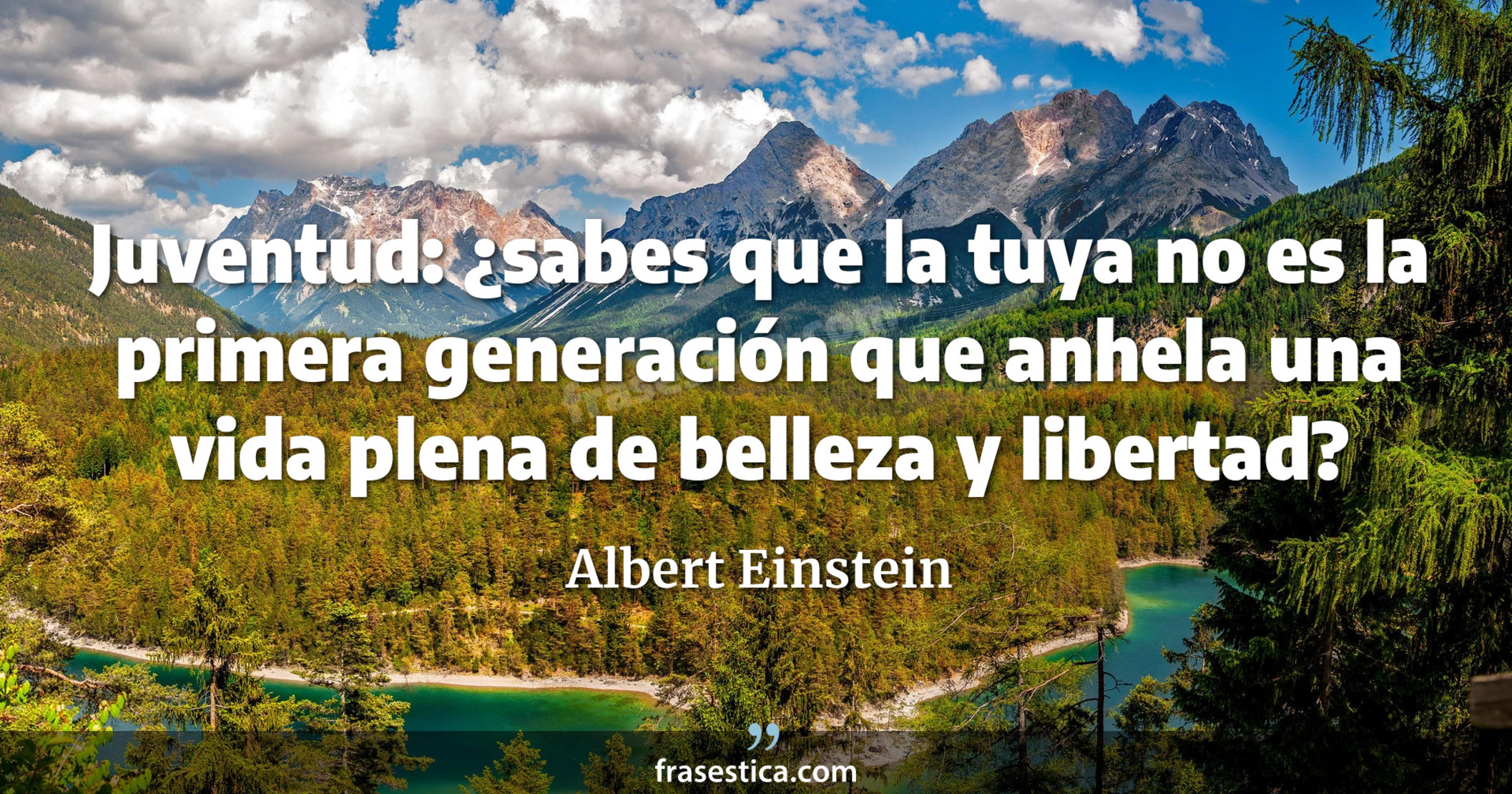 Juventud: ¿sabes que la tuya no es la primera generación que anhela una vida plena de belleza y libertad? - Albert Einstein