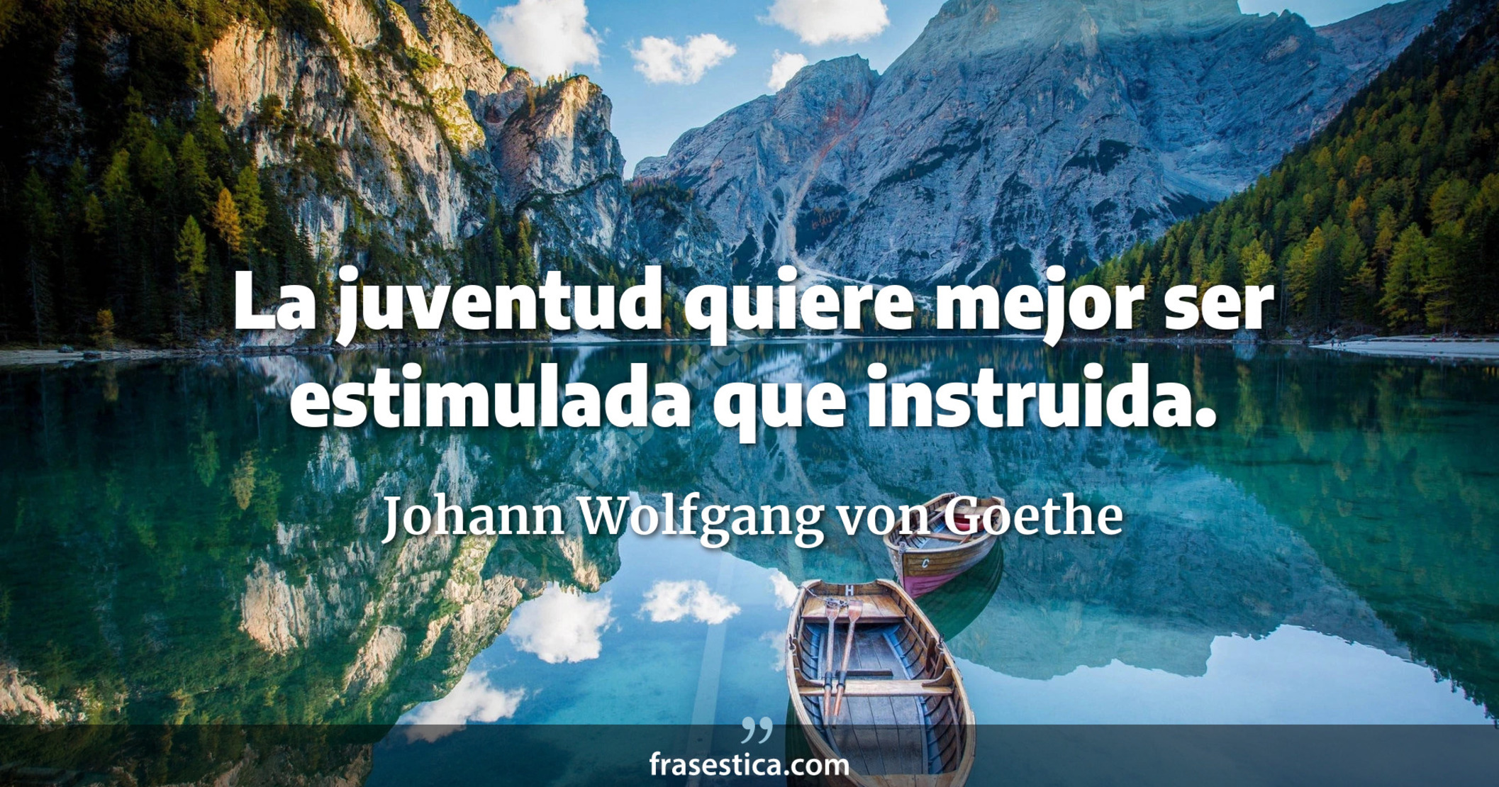 La juventud quiere mejor ser estimulada que instruida. - Johann Wolfgang von Goethe