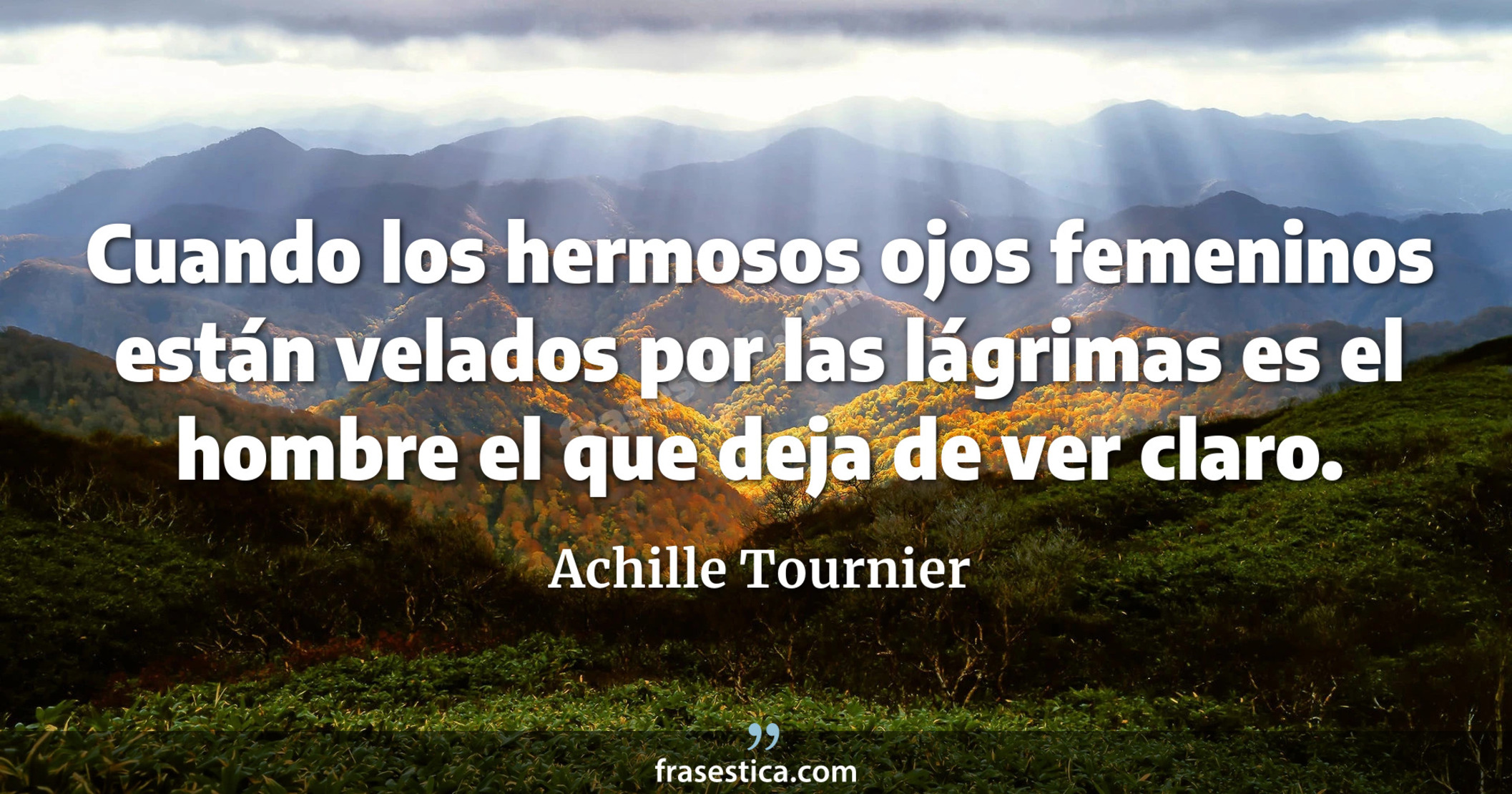 Cuando los hermosos ojos femeninos están velados por las lágrimas es el hombre el que deja de ver claro. - Achille Tournier