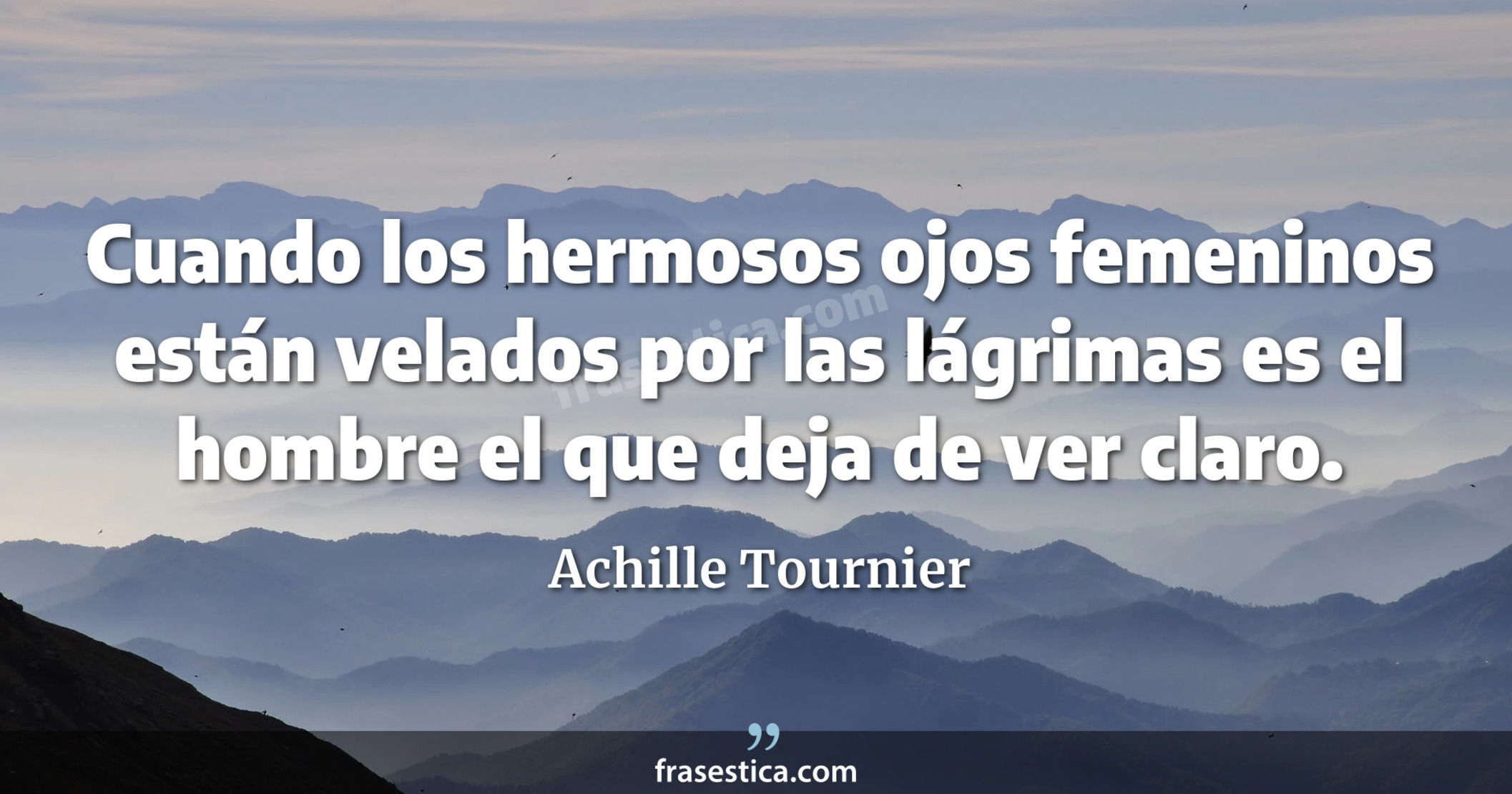 Cuando los hermosos ojos femeninos están velados por las lágrimas es el hombre el que deja de ver claro. - Achille Tournier