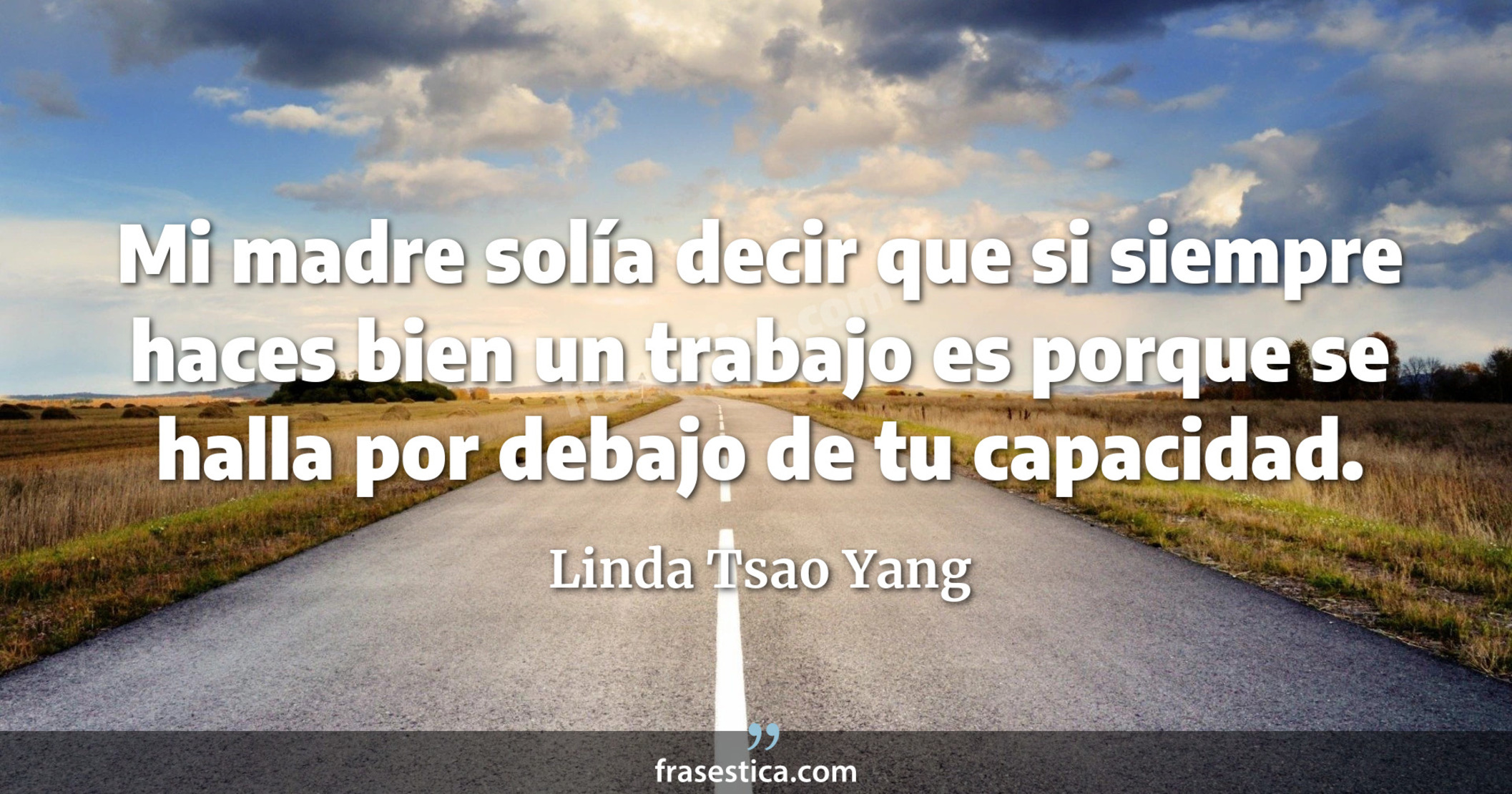 Mi madre solía decir que si siempre haces bien un trabajo es porque se halla por debajo de tu capacidad. - Linda Tsao Yang