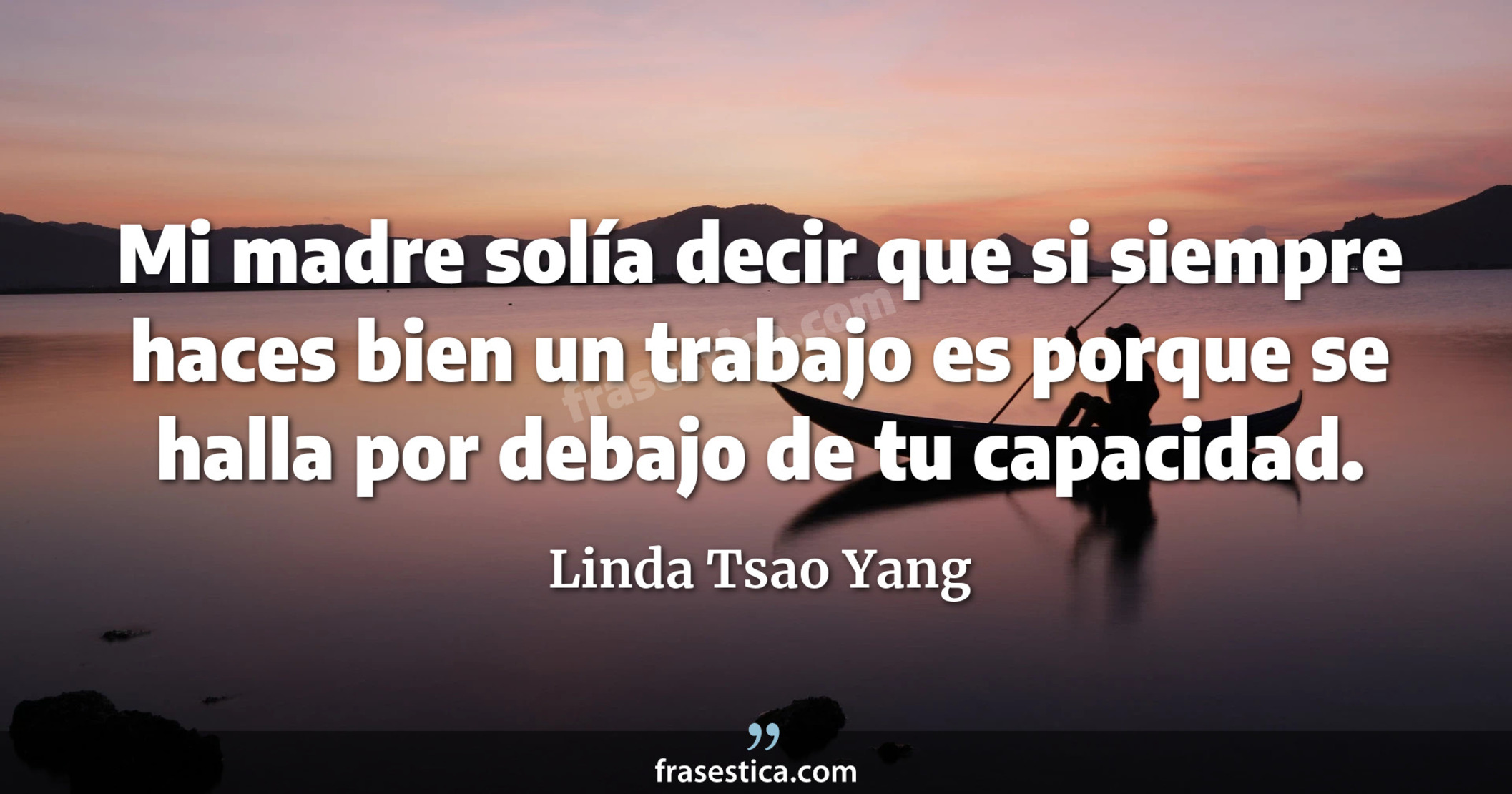 Mi madre solía decir que si siempre haces bien un trabajo es porque se halla por debajo de tu capacidad. - Linda Tsao Yang