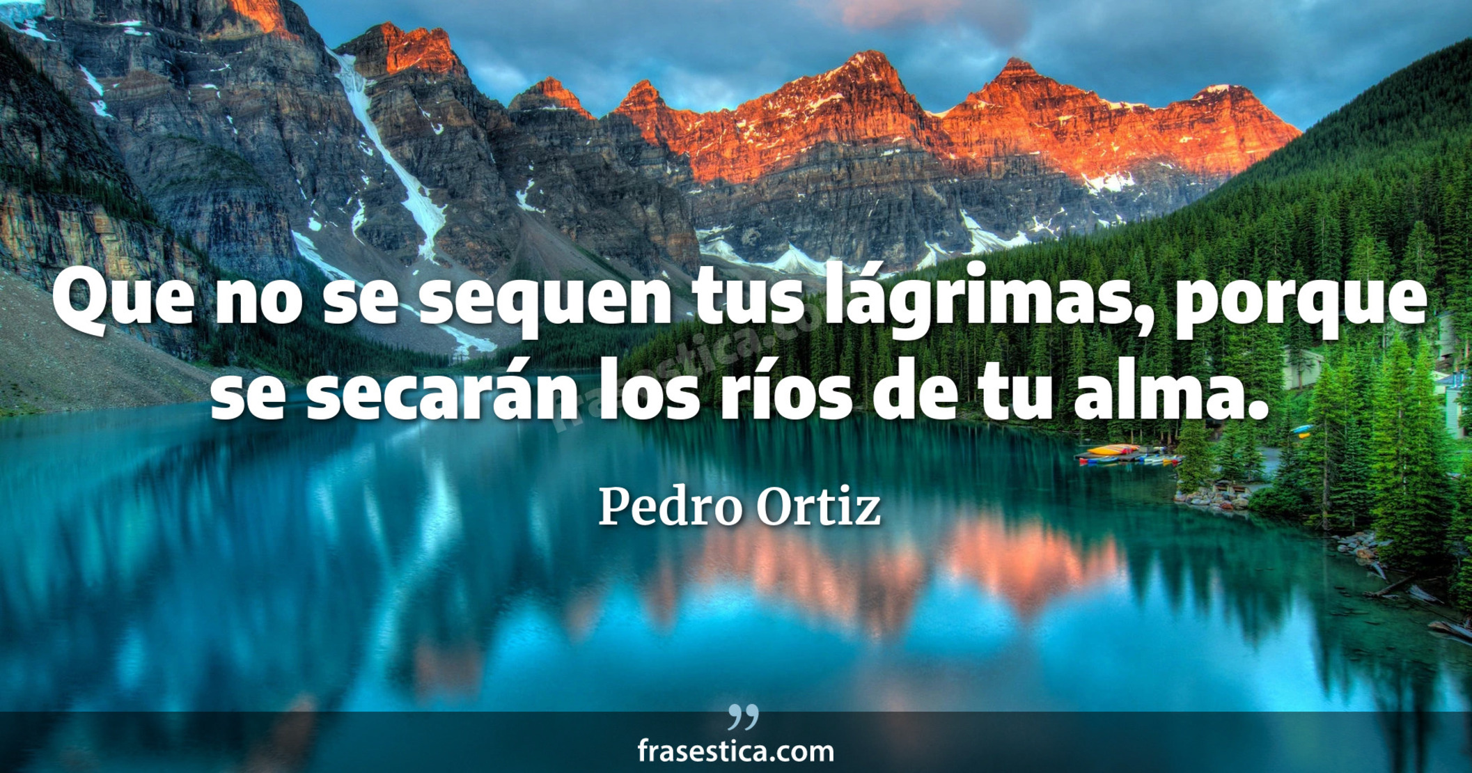 Que no se sequen tus lágrimas, porque se secarán los ríos de tu alma. - Pedro Ortiz