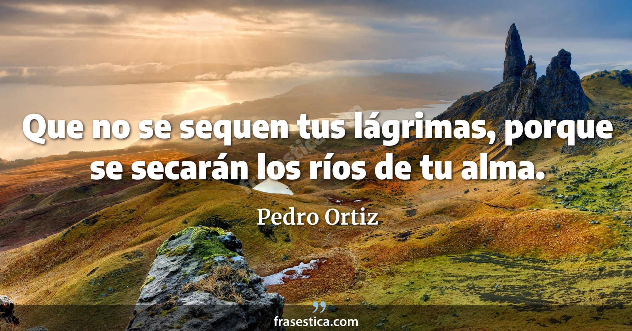 Que no se sequen tus lágrimas, porque se secarán los ríos de tu alma. - Pedro Ortiz