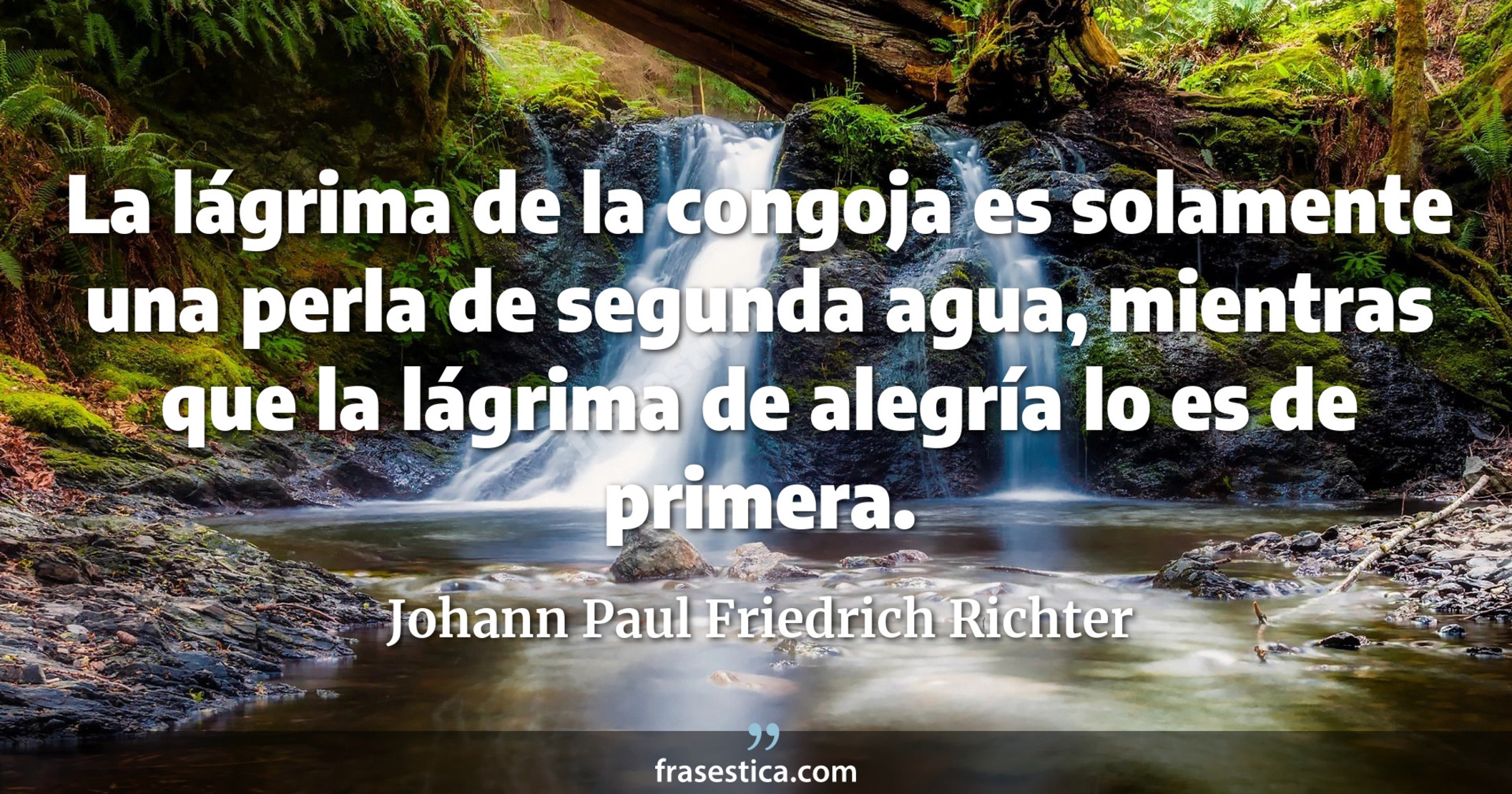 La lágrima de la congoja es solamente una perla de segunda agua, mientras que la lágrima de alegría lo es de primera. - Johann Paul Friedrich Richter
