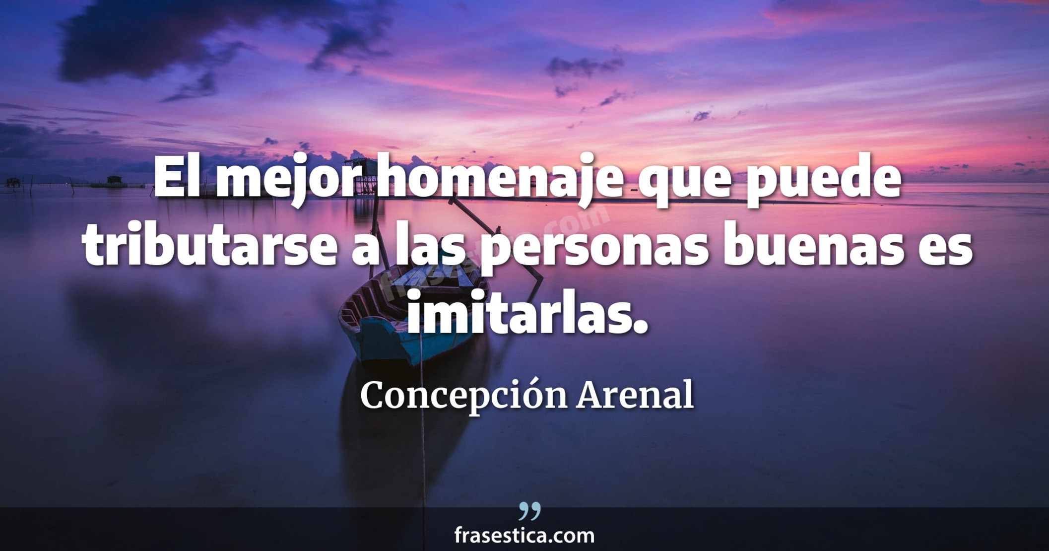 El mejor homenaje que puede tributarse a las personas buenas es imitarlas. - Concepción Arenal
