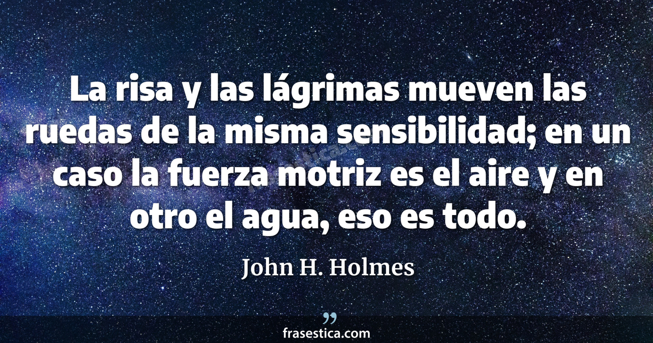 La risa y las lágrimas mueven las ruedas de la misma sensibilidad; en un caso la fuerza motriz es el aire y en otro el agua, eso es todo. - John H. Holmes