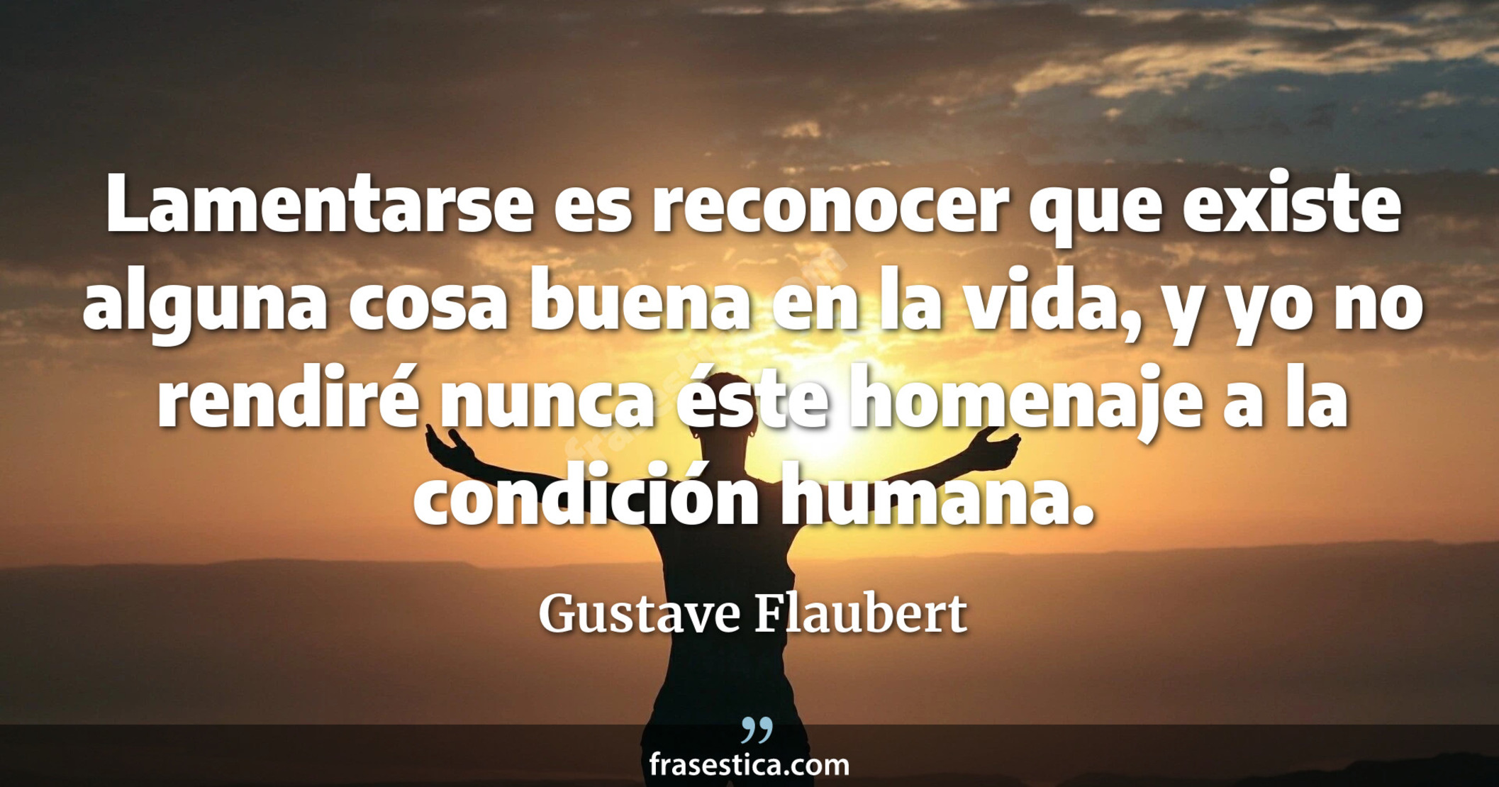 Lamentarse es reconocer que existe alguna cosa buena en la vida, y yo no rendiré nunca éste homenaje a la condición humana. - Gustave Flaubert