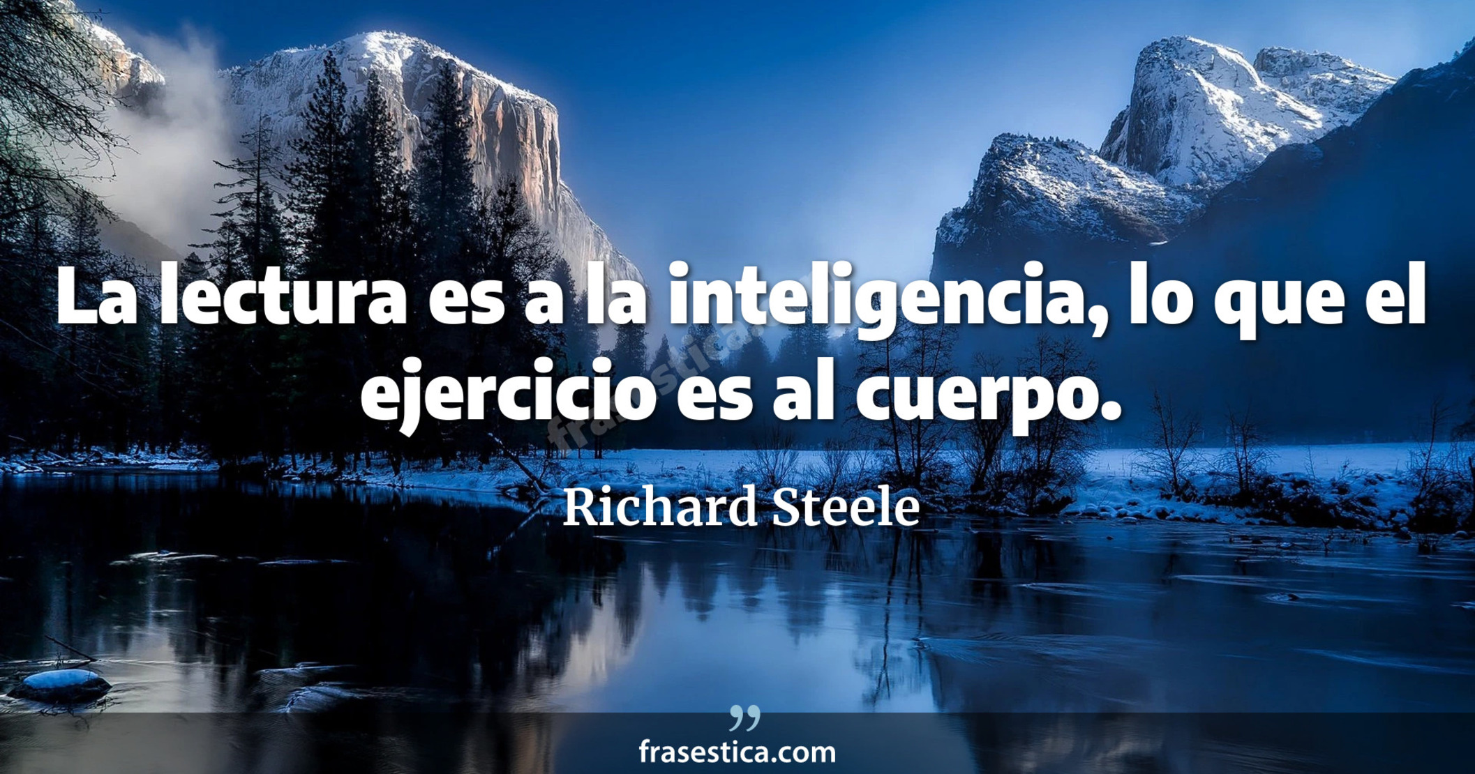 La lectura es a la inteligencia, lo que el ejercicio es al cuerpo. - Richard Steele