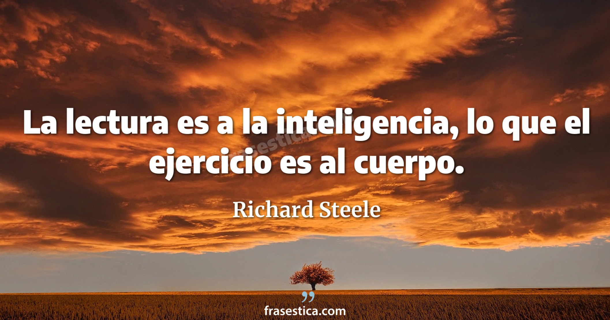 La lectura es a la inteligencia, lo que el ejercicio es al cuerpo. - Richard Steele