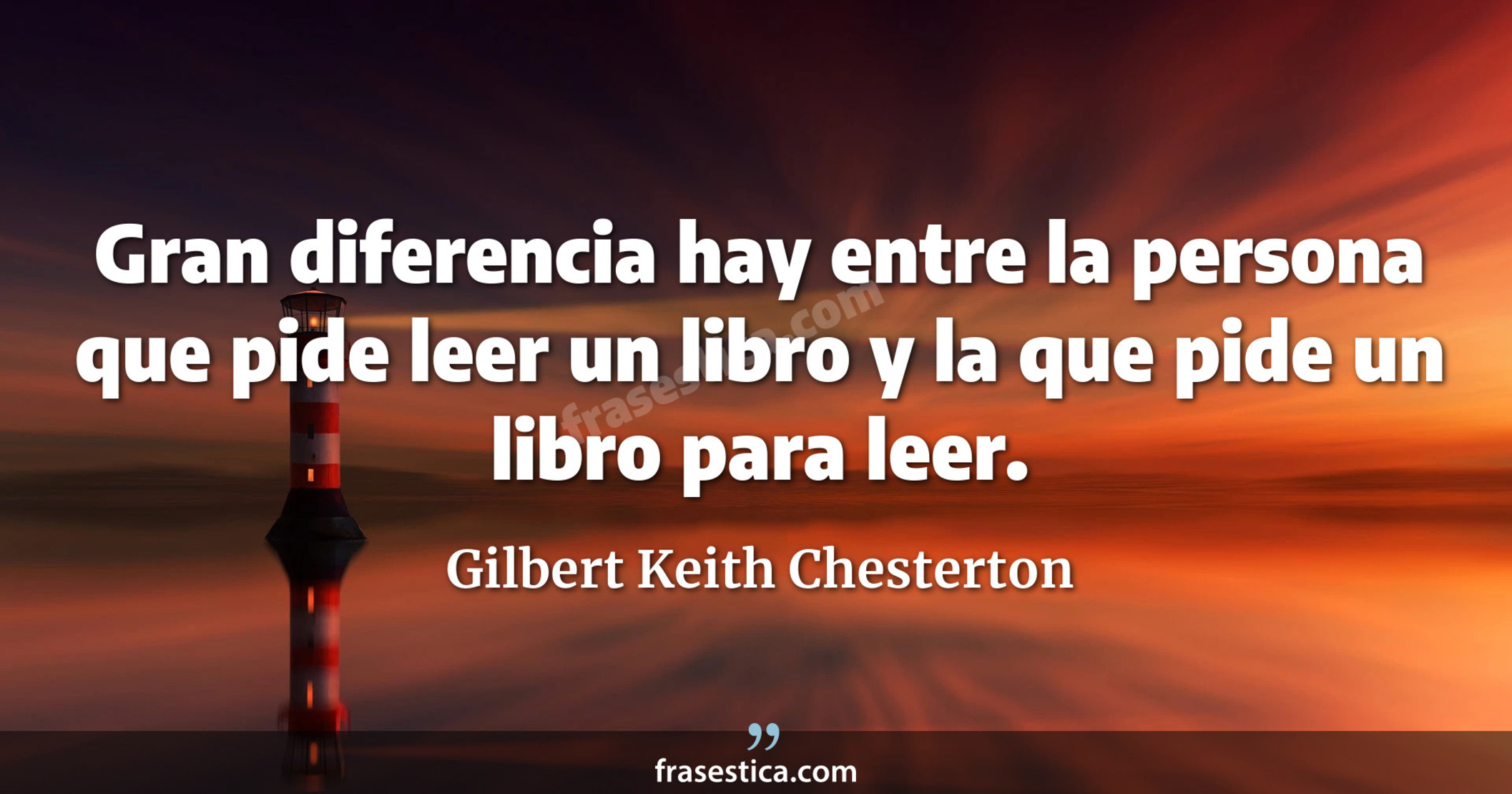 Gran diferencia hay entre la persona que pide leer un libro y la que pide un libro para leer. - Gilbert Keith Chesterton