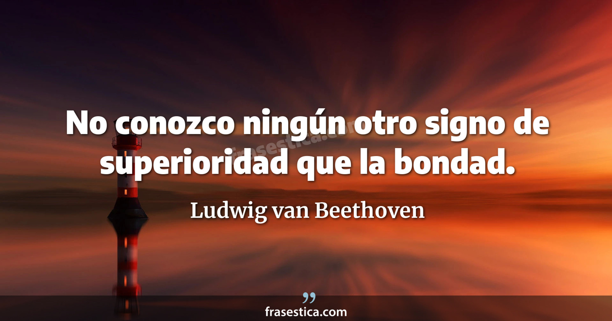 No conozco ningún otro signo de superioridad que la bondad. - Ludwig van Beethoven