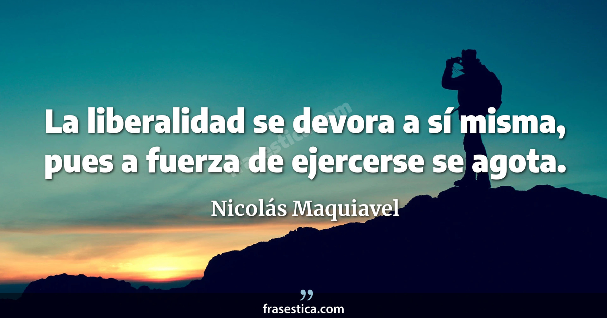 La liberalidad se devora a sí misma, pues a fuerza de ejercerse se agota. - Nicolás Maquiavel