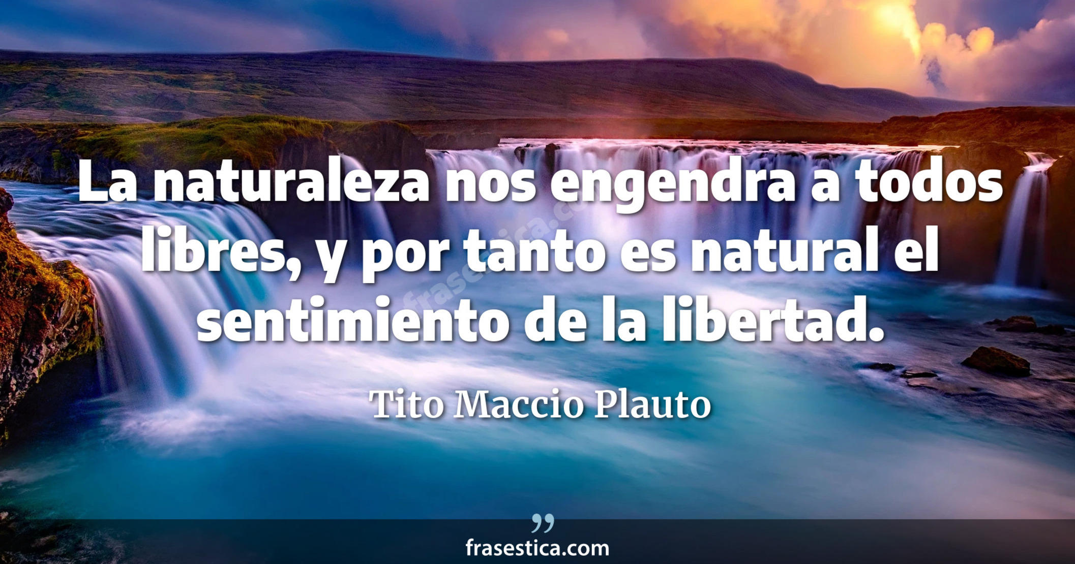 La naturaleza nos engendra a todos libres, y por tanto es natural el sentimiento de la libertad. - Tito Maccio Plauto