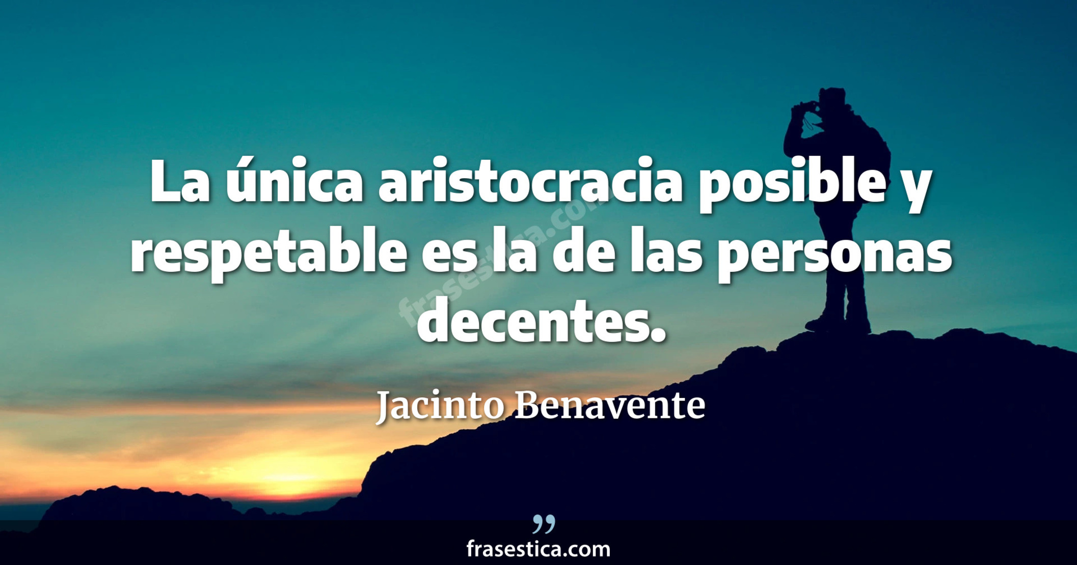 La única aristocracia posible y respetable es la de las personas decentes. - Jacinto Benavente