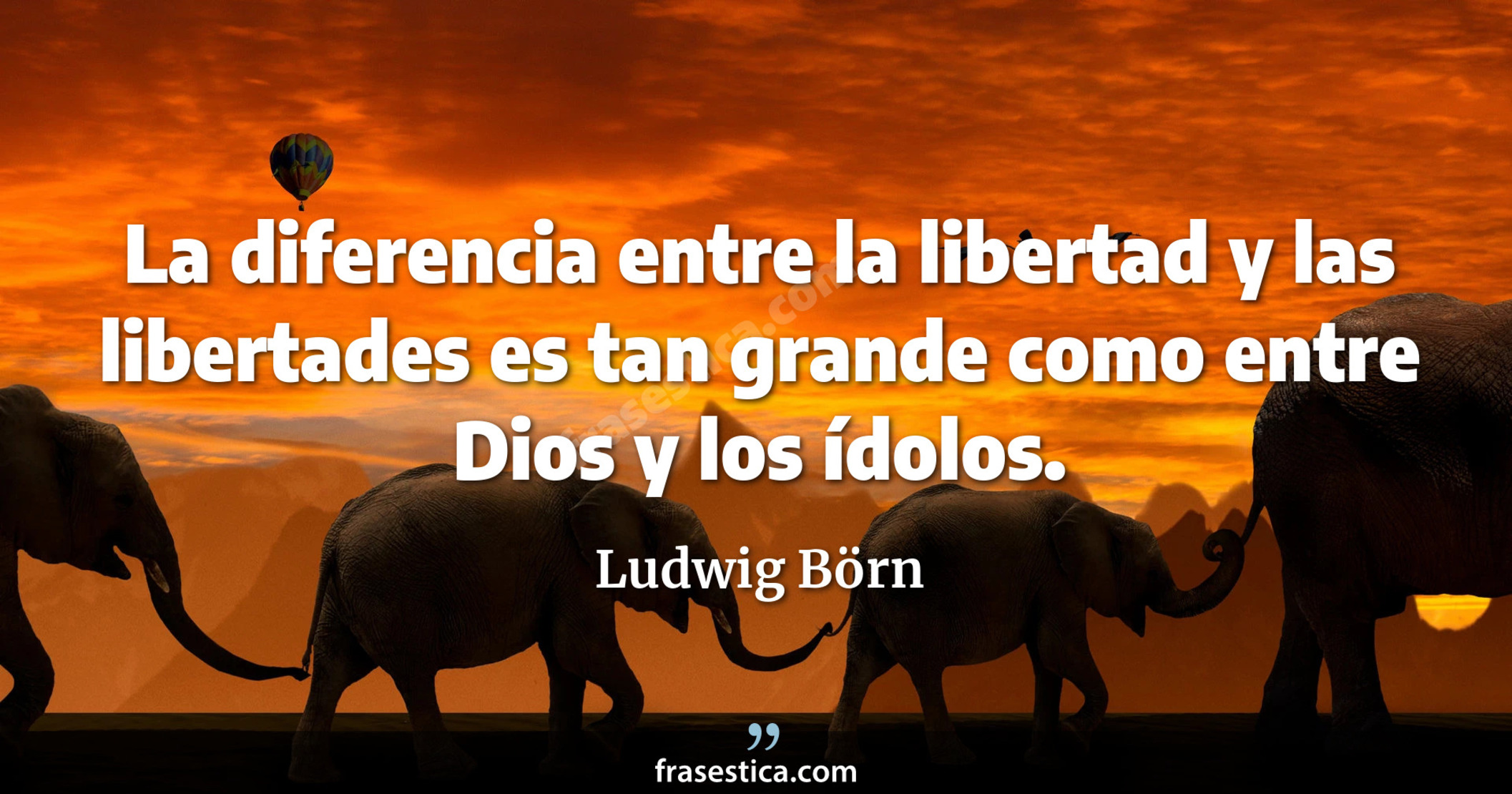 La diferencia entre la libertad y las libertades es tan grande como entre Dios y los ídolos. - Ludwig Börn