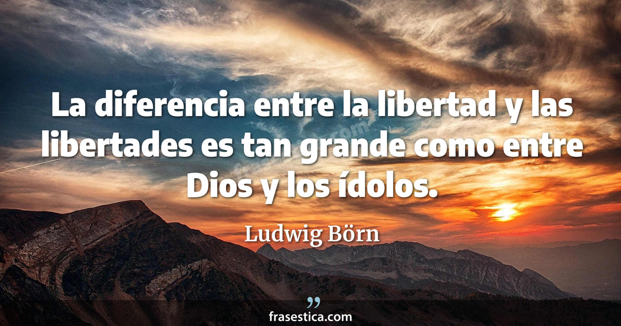 La diferencia entre la libertad y las libertades es tan grande como entre Dios y los ídolos. - Ludwig Börn