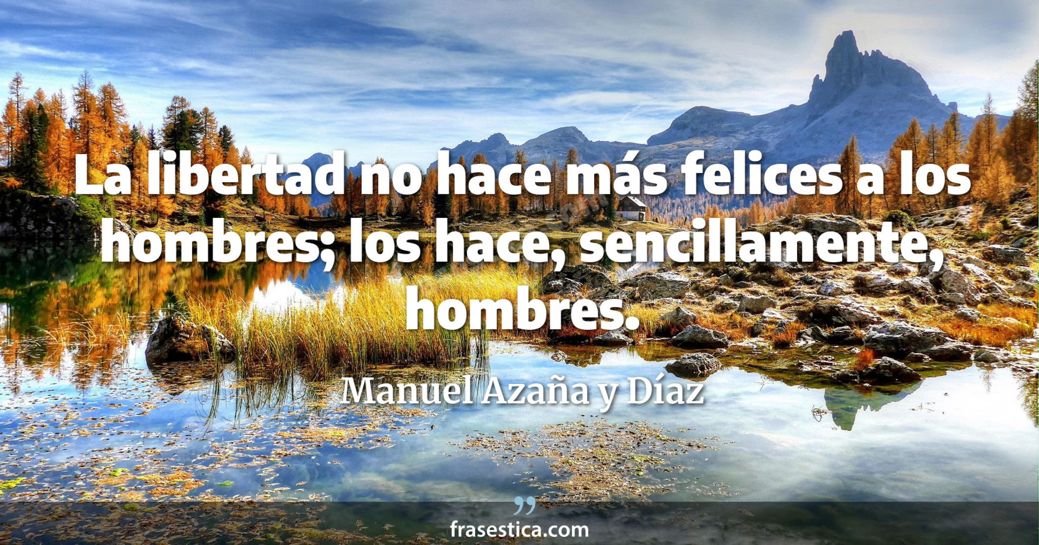 La libertad no hace más felices a los hombres; los hace, sencillamente, hombres. - Manuel Azaña y Díaz