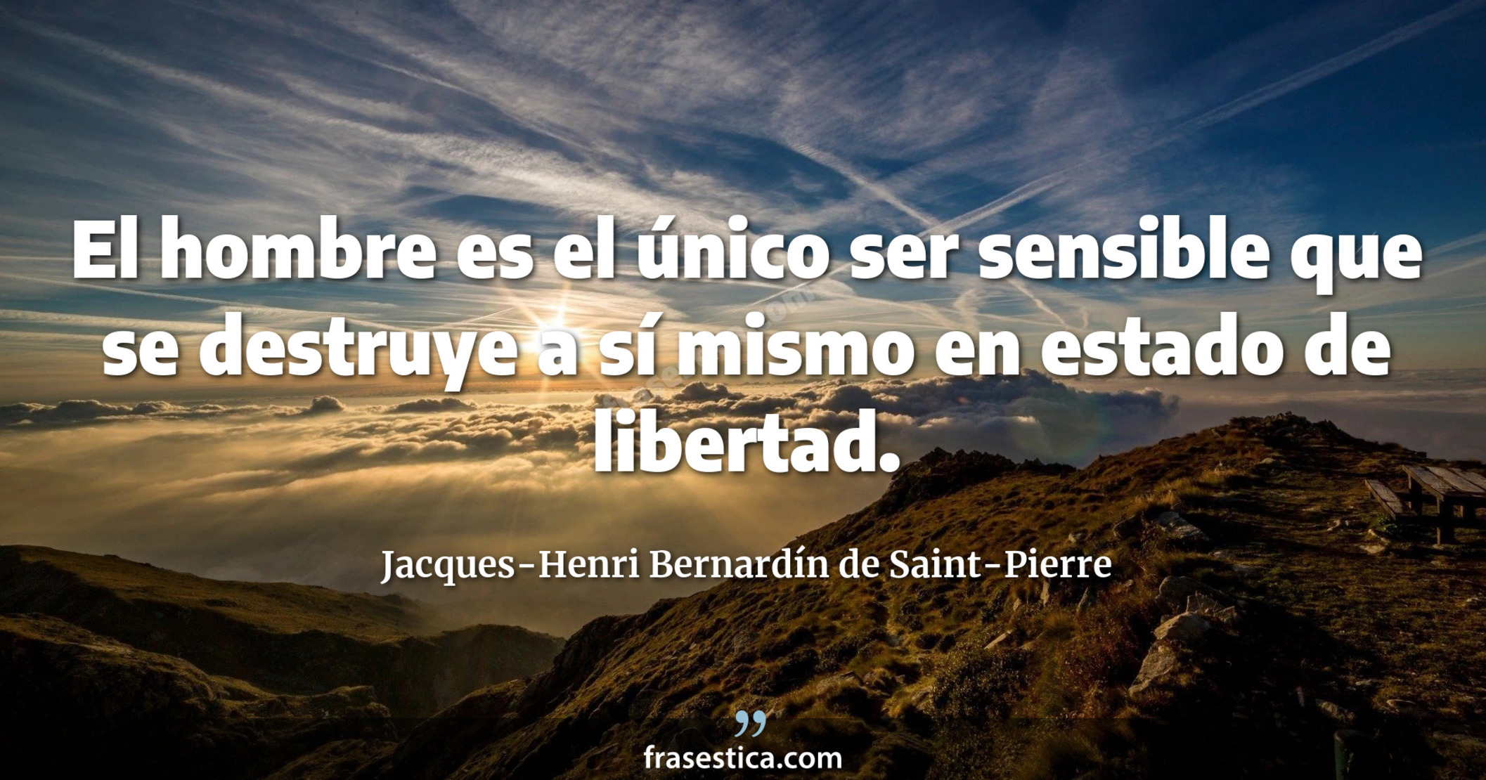 El hombre es el único ser sensible que se destruye a sí mismo en estado de libertad. - Jacques-Henri Bernardín de Saint-Pierre