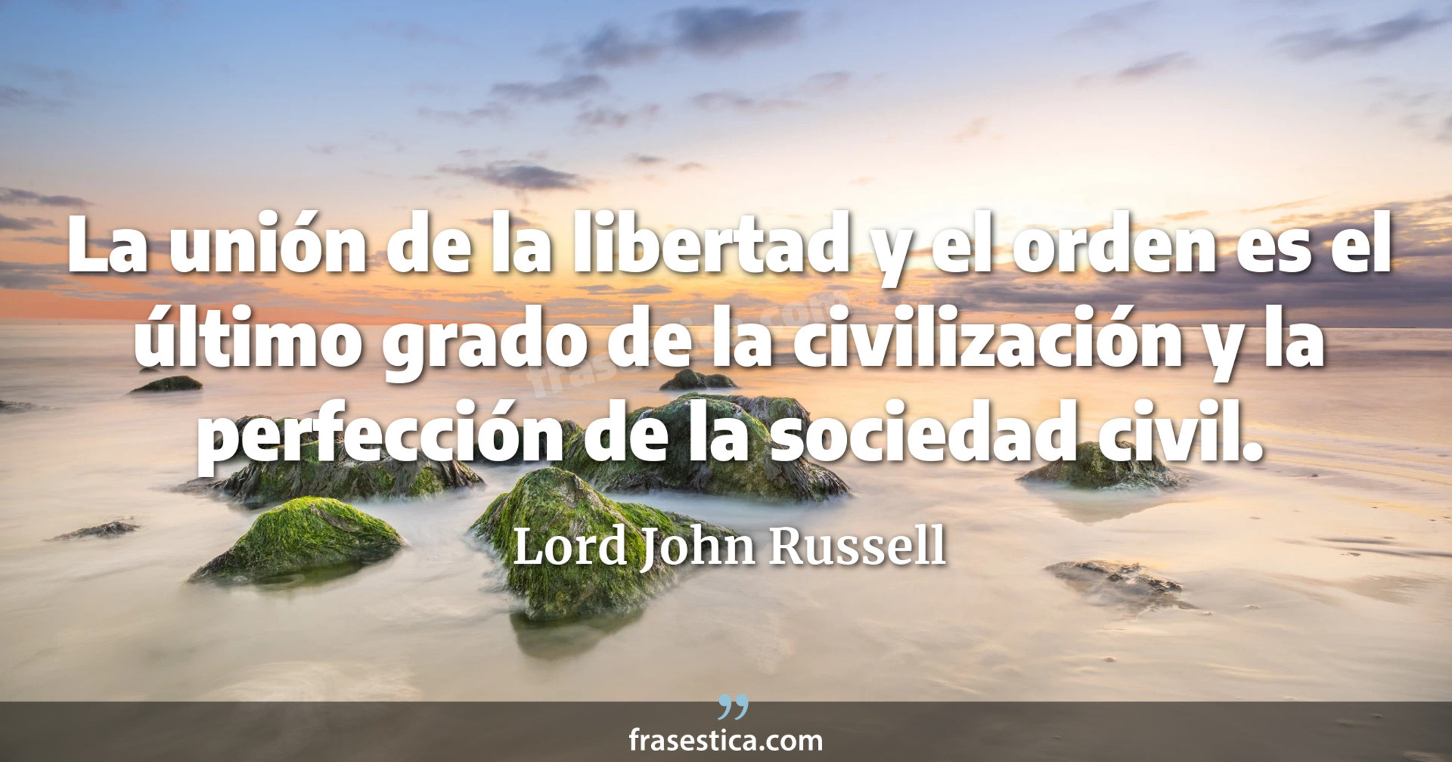 La unión de la libertad y el orden es el último grado de la civilización y la perfección de la sociedad civil. - Lord John Russell
