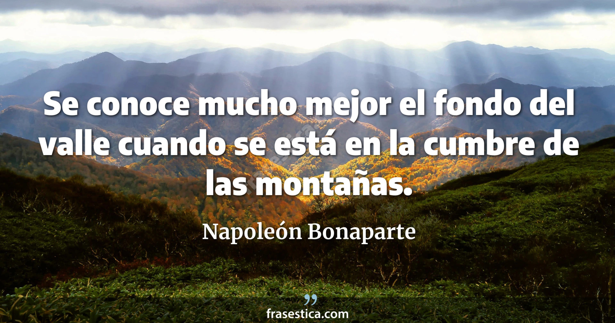 Se conoce mucho mejor el fondo del valle cuando se está en la cumbre de las montañas. - Napoleón Bonaparte