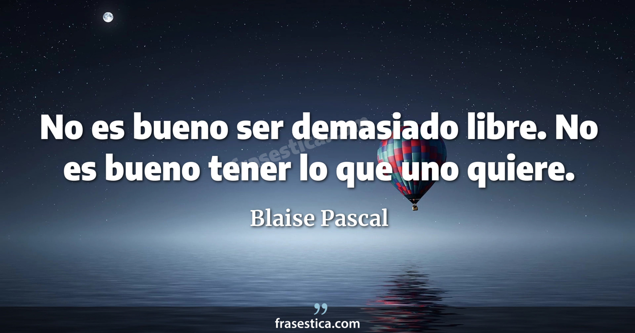 No es bueno ser demasiado libre. No es bueno tener lo que uno quiere. - Blaise Pascal