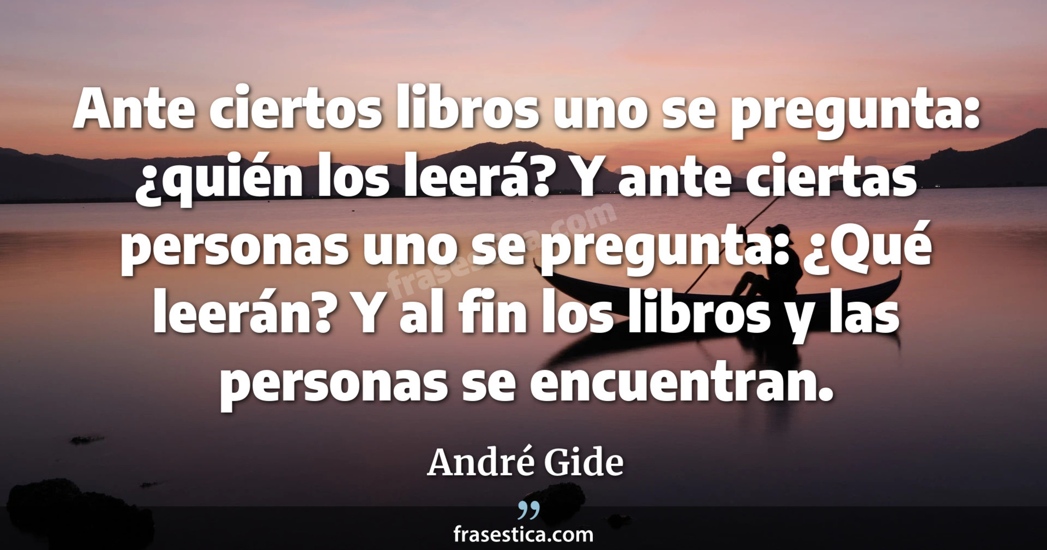 Ante ciertos libros uno se pregunta: ¿quién los leerá? Y ante ciertas personas uno se pregunta: ¿Qué leerán? Y al fin los libros y las personas se encuentran. - André Gide