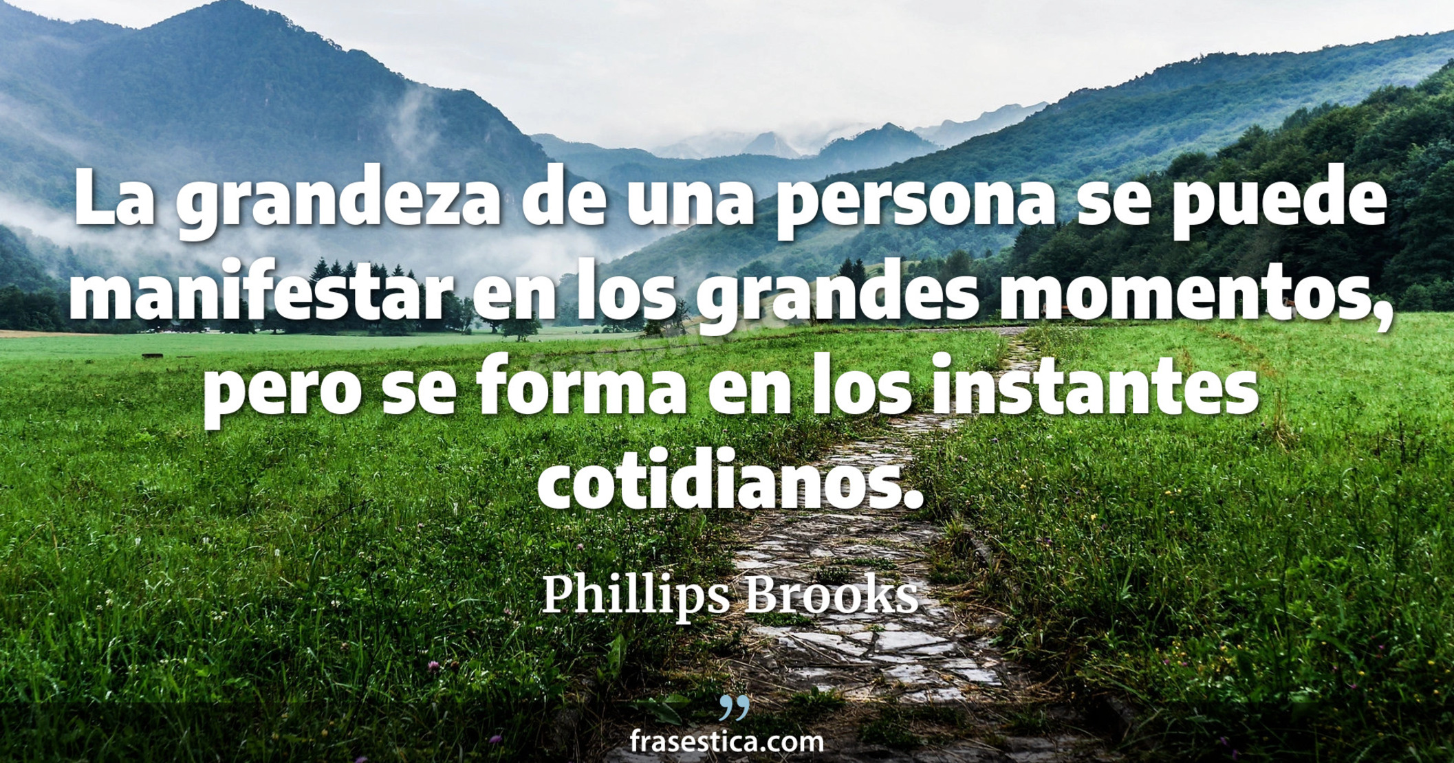 La grandeza de una persona se puede manifestar en los grandes momentos, pero se forma en los instantes cotidianos. - Phillips Brooks