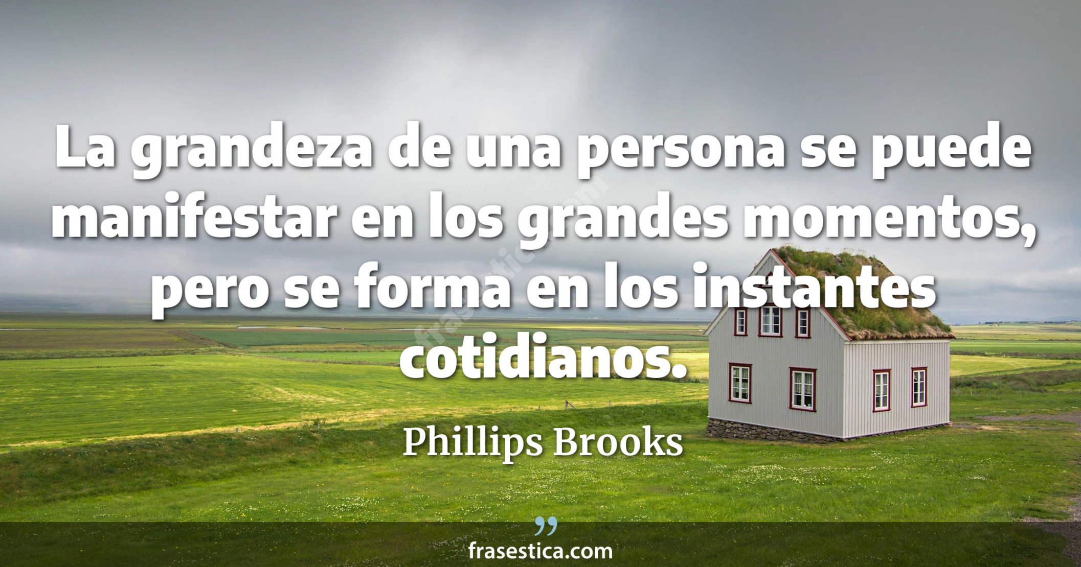 La grandeza de una persona se puede manifestar en los grandes momentos, pero se forma en los instantes cotidianos. - Phillips Brooks