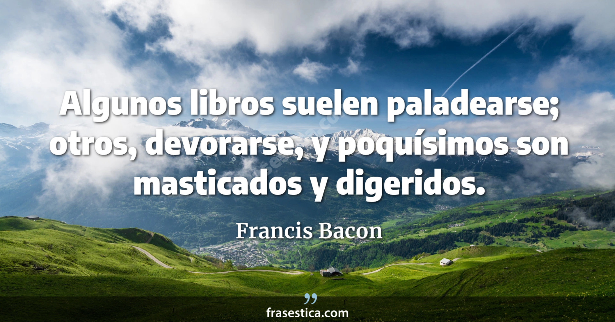 Algunos libros suelen paladearse; otros, devorarse, y poquísimos son masticados y digeridos. - Francis Bacon