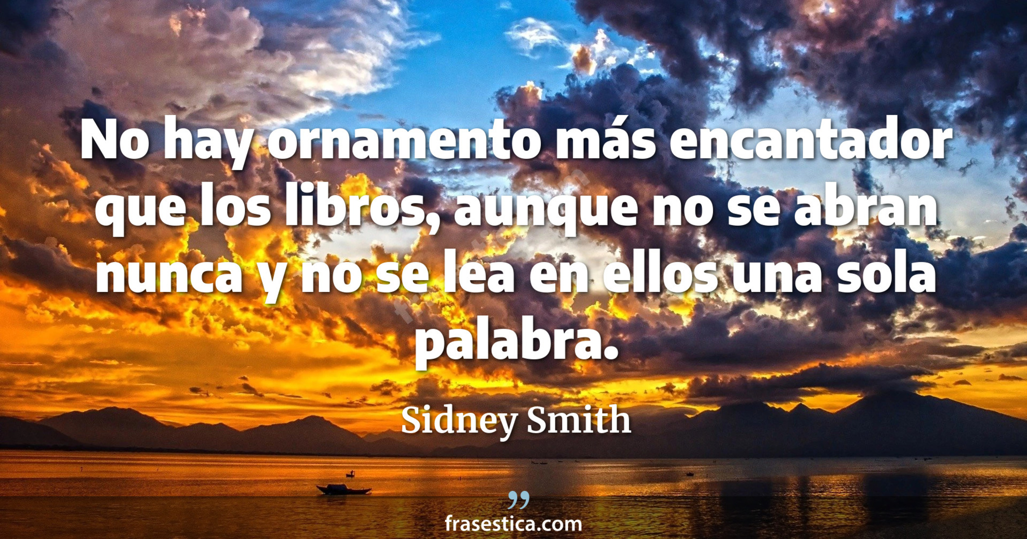 No hay ornamento más encantador que los libros, aunque no se abran nunca y no se lea en ellos una sola palabra. - Sidney Smith