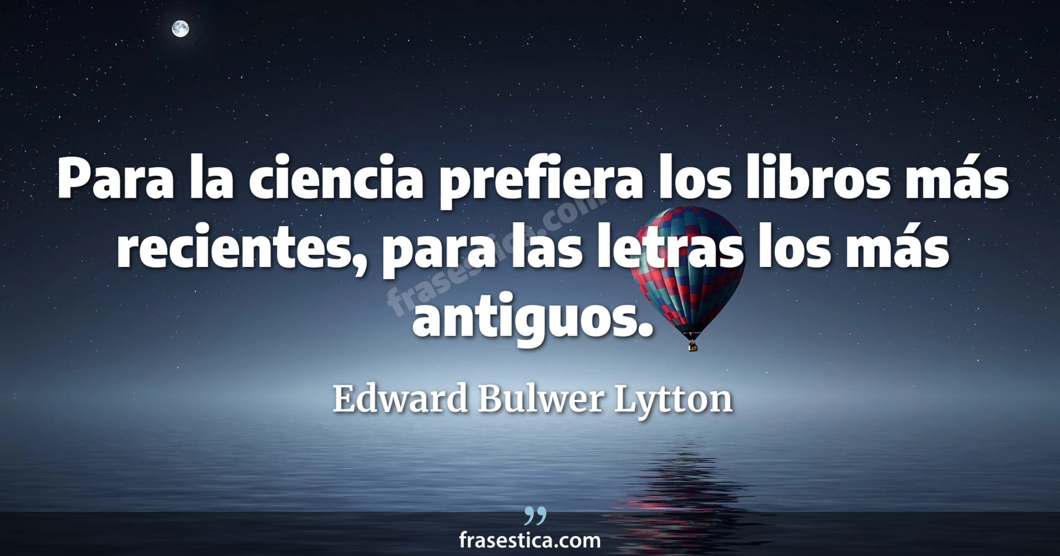 Para la ciencia prefiera los libros más recientes, para las letras los más antiguos. - Edward Bulwer Lytton