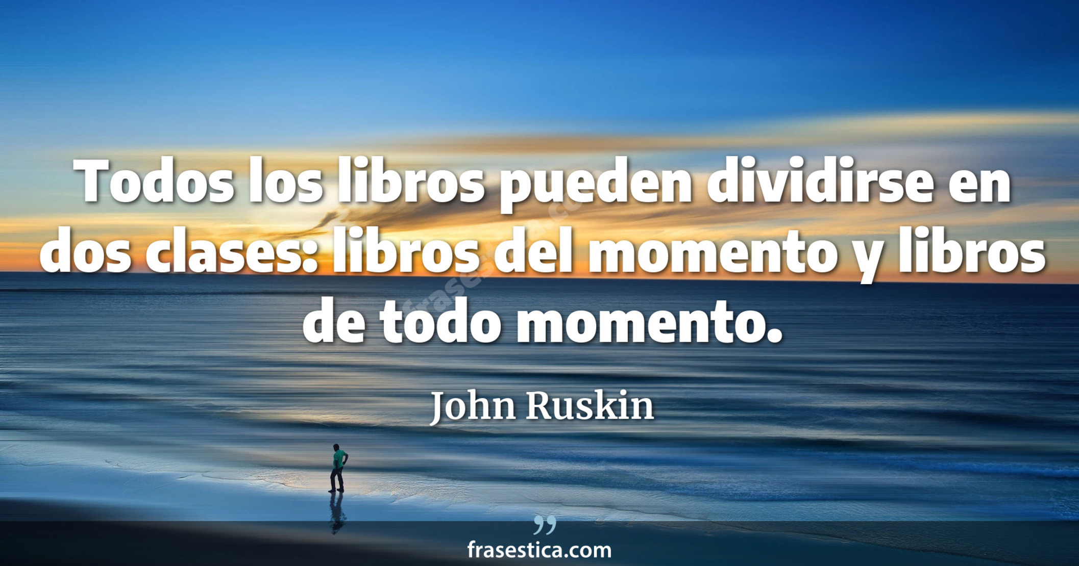Todos los libros pueden dividirse en dos clases: libros del momento y libros de todo momento. - John Ruskin