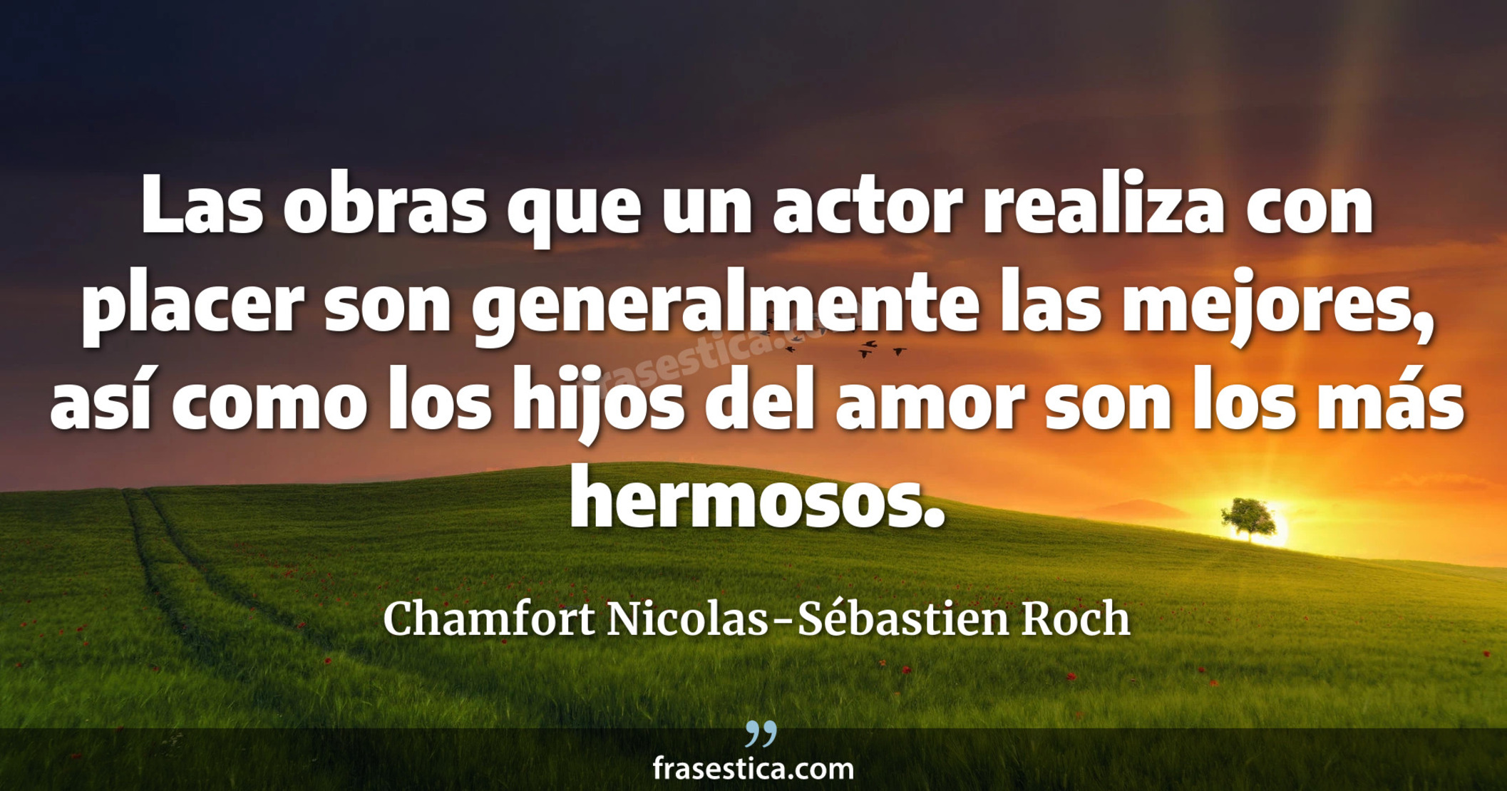 Las obras que un actor realiza con placer son generalmente las mejores, así como los hijos del amor son los más hermosos. - Chamfort Nicolas-Sébastien Roch